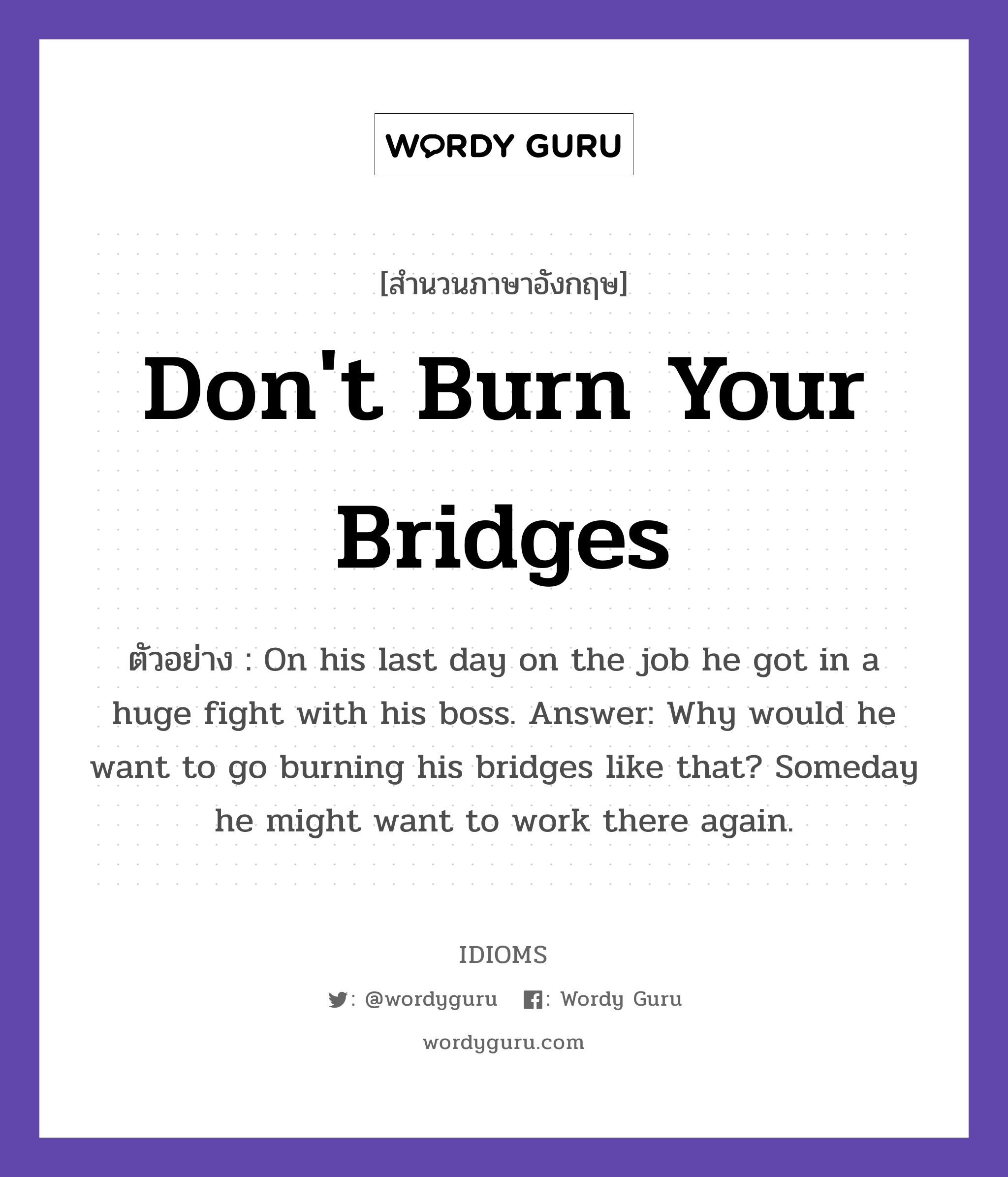 Don&#39;t Burn Your Bridges แปลว่า?, สำนวนภาษาอังกฤษ Don&#39;t Burn Your Bridges ตัวอย่าง On his last day on the job he got in a huge fight with his boss. Answer: Why would he want to go burning his bridges like that? Someday he might want to work there again.