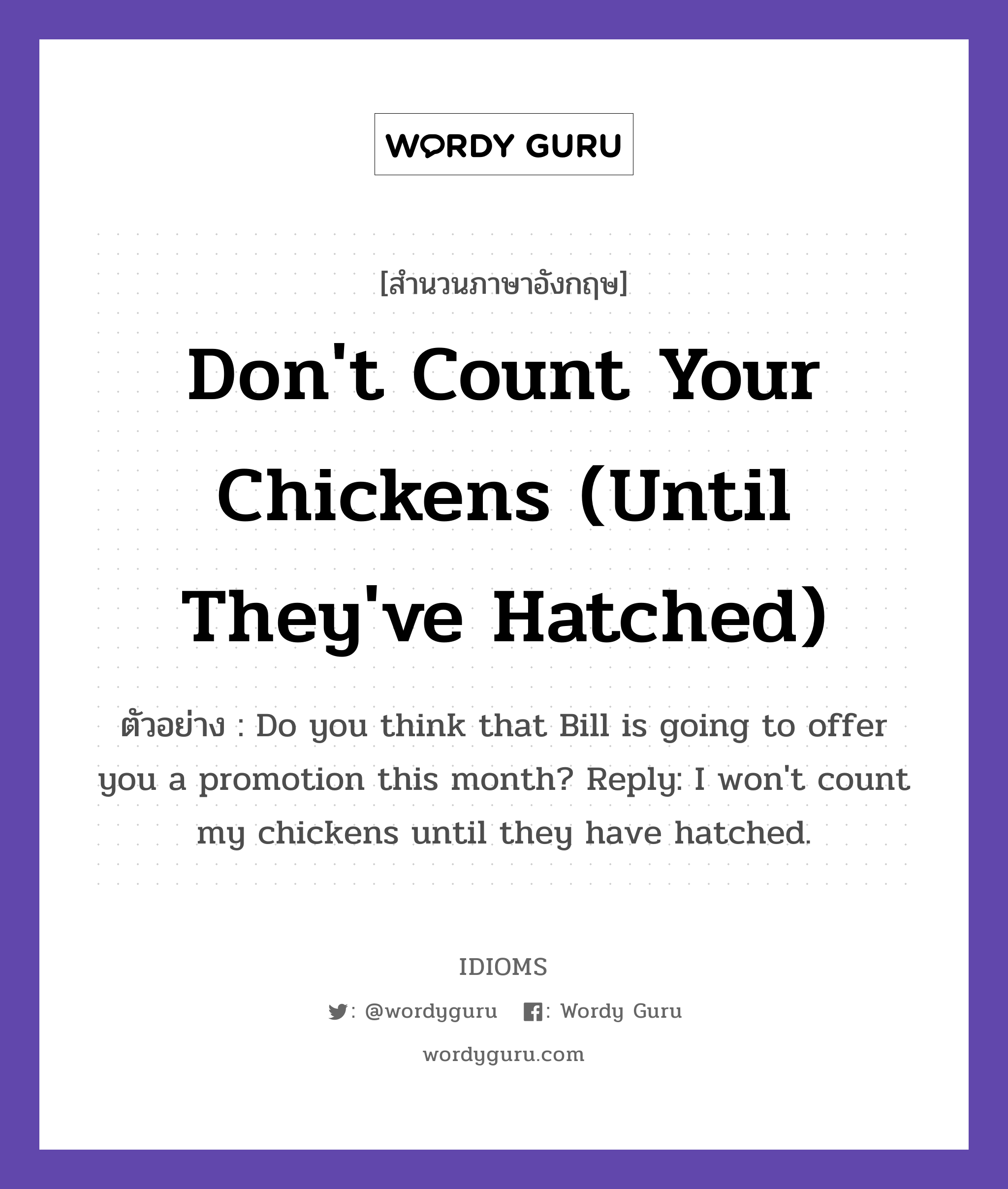 Don&#39;t Count Your Chickens (Until They&#39;ve Hatched) แปลว่า?, สำนวนภาษาอังกฤษ Don&#39;t Count Your Chickens (Until They&#39;ve Hatched) ตัวอย่าง Do you think that Bill is going to offer you a promotion this month? Reply: I won&#39;t count my chickens until they have hatched.