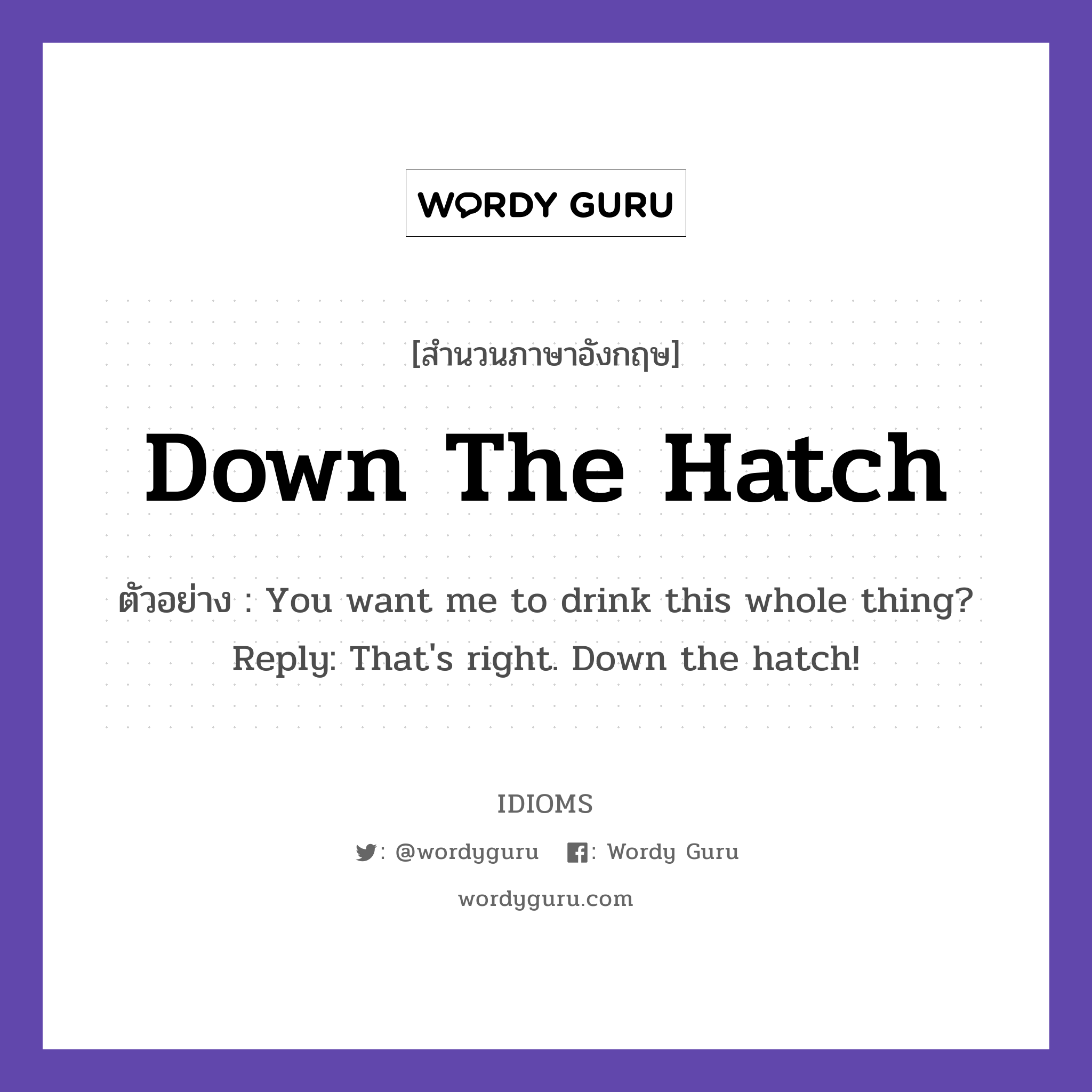 Down The Hatch แปลว่า?, สำนวนภาษาอังกฤษ Down The Hatch ตัวอย่าง You want me to drink this whole thing? Reply: That&#39;s right. Down the hatch!