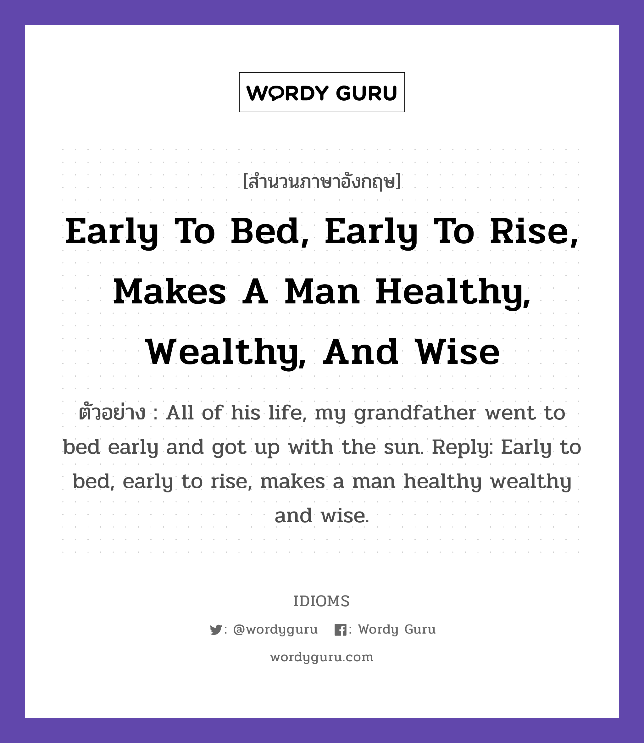 Early To Bed, Early To Rise, Makes A Man Healthy, Wealthy, And Wise แปลว่า?, สำนวนภาษาอังกฤษ Early To Bed, Early To Rise, Makes A Man Healthy, Wealthy, And Wise ตัวอย่าง All of his life, my grandfather went to bed early and got up with the sun. Reply: Early to bed, early to rise, makes a man healthy wealthy and wise.