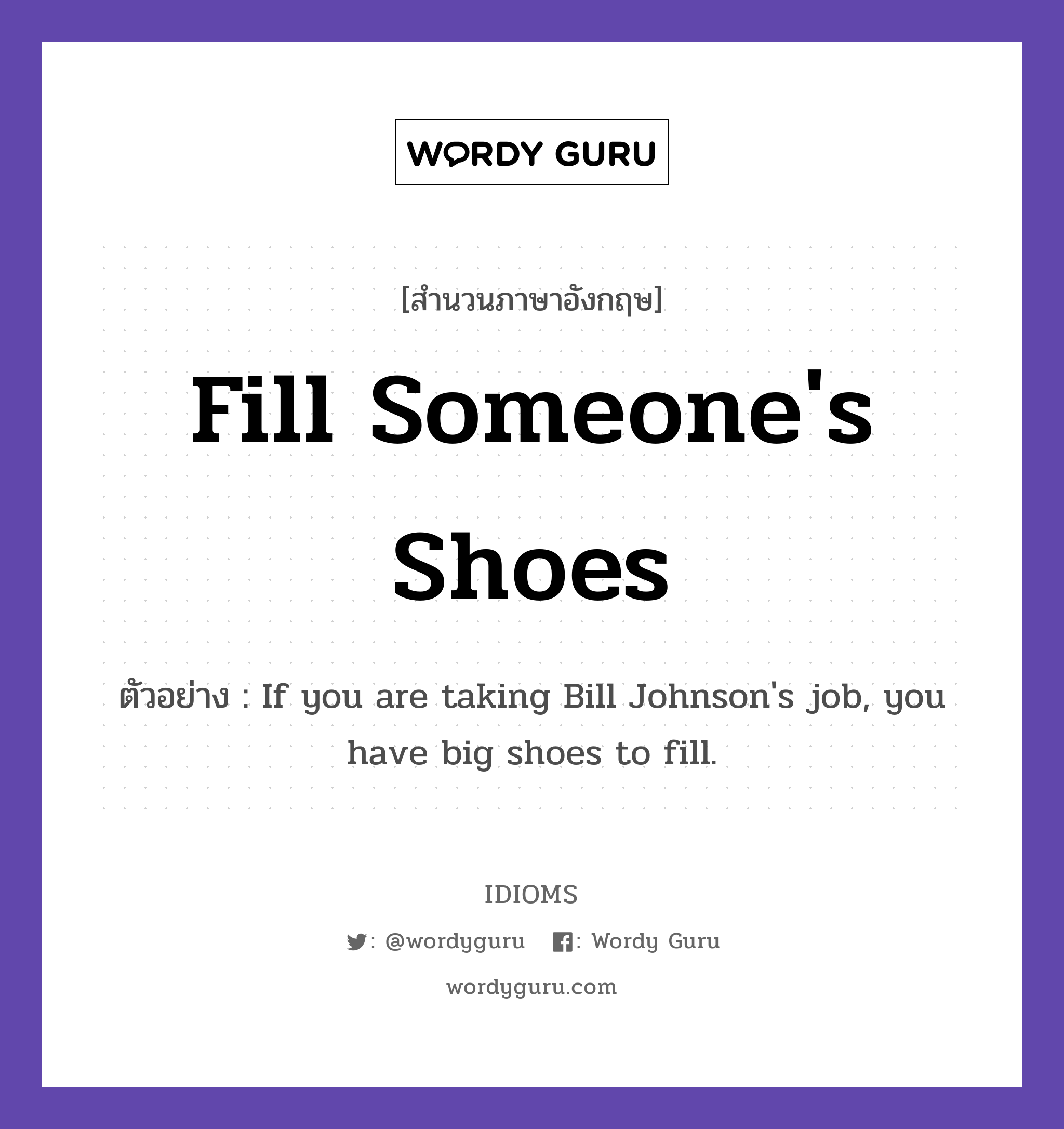 Fill Someone&#39;s Shoes แปลว่า?, สำนวนภาษาอังกฤษ Fill Someone&#39;s Shoes ตัวอย่าง If you are taking Bill Johnson&#39;s job, you have big shoes to fill.