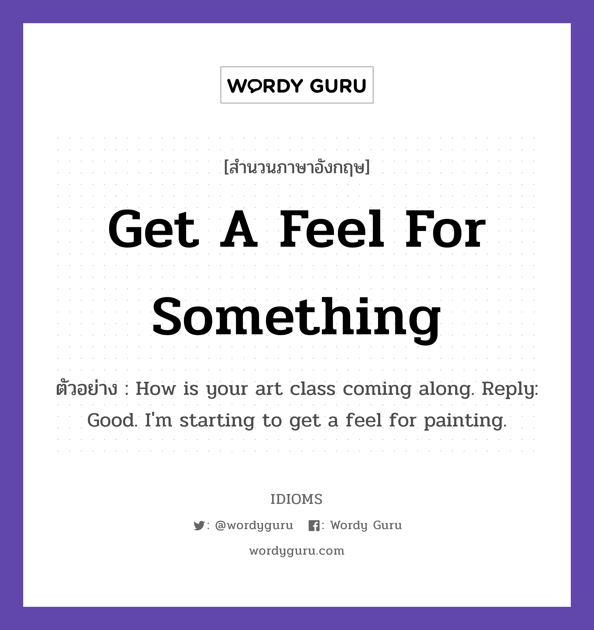 Get A Feel For Something แปลว่า?, สำนวนภาษาอังกฤษ Get A Feel For Something ตัวอย่าง How is your art class coming along. Reply: Good. I&#39;m starting to get a feel for painting.