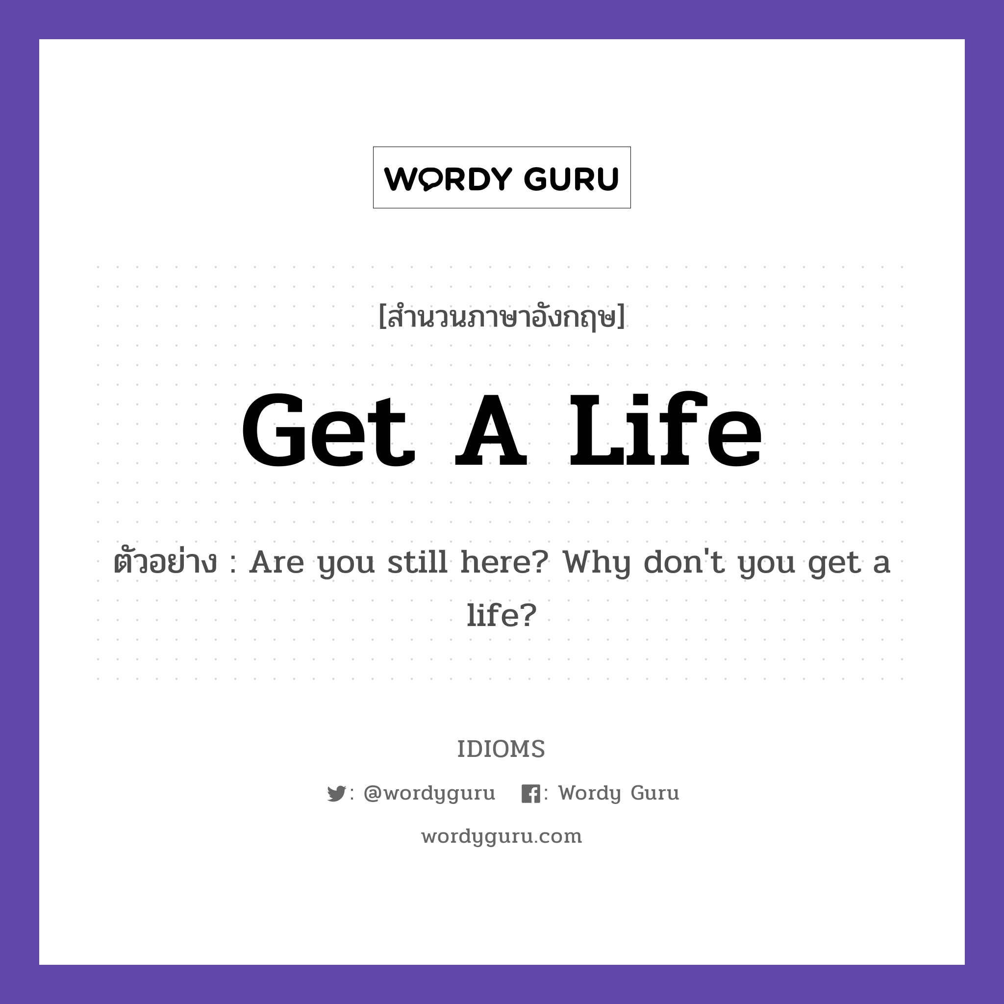 Get A Life แปลว่า?, สำนวนภาษาอังกฤษ Get A Life ตัวอย่าง Are you still here? Why don&#39;t you get a life?