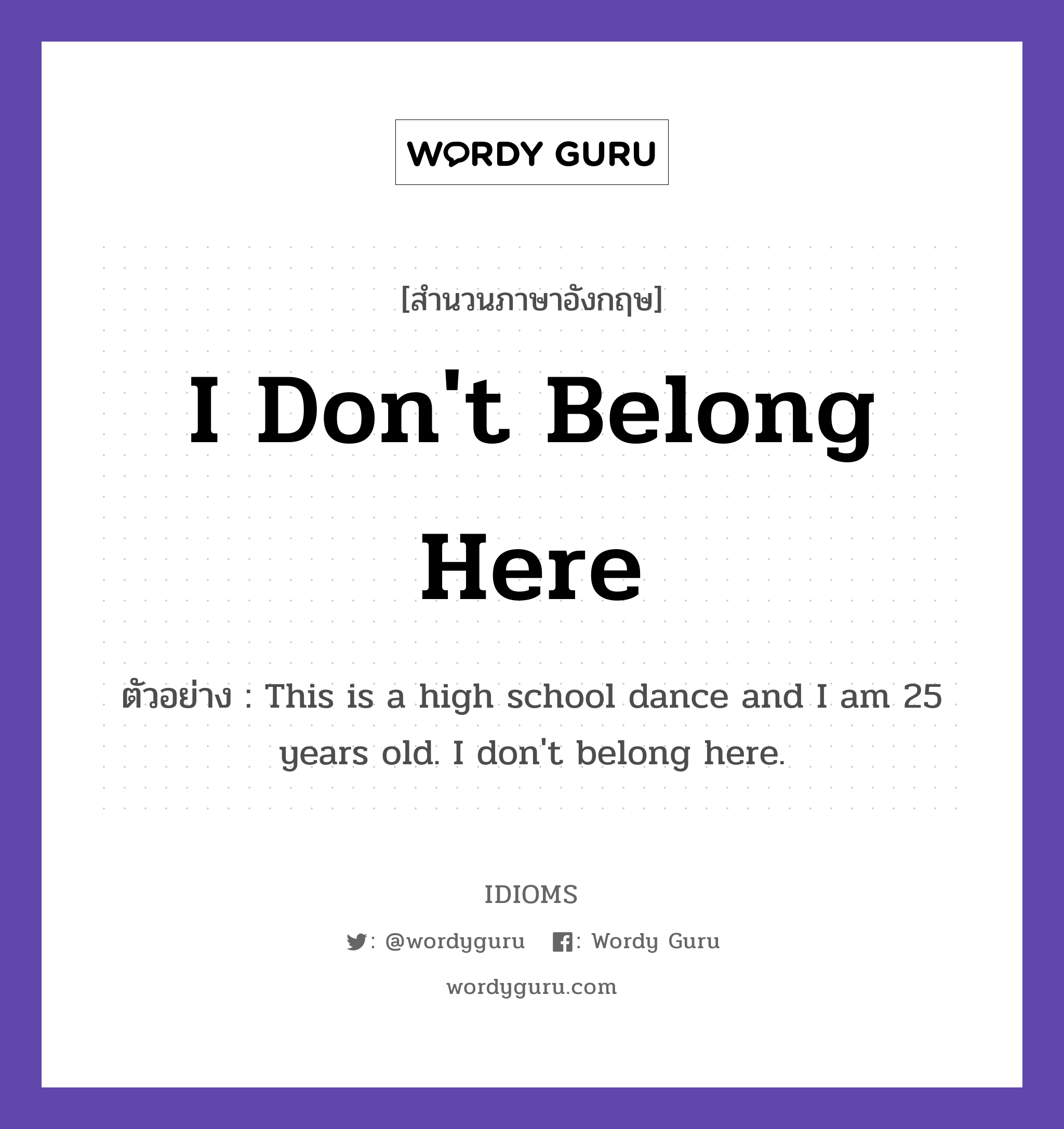 I Don&#39;t Belong Here แปลว่า?, สำนวนภาษาอังกฤษ I Don&#39;t Belong Here ตัวอย่าง This is a high school dance and I am 25 years old. I don&#39;t belong here.