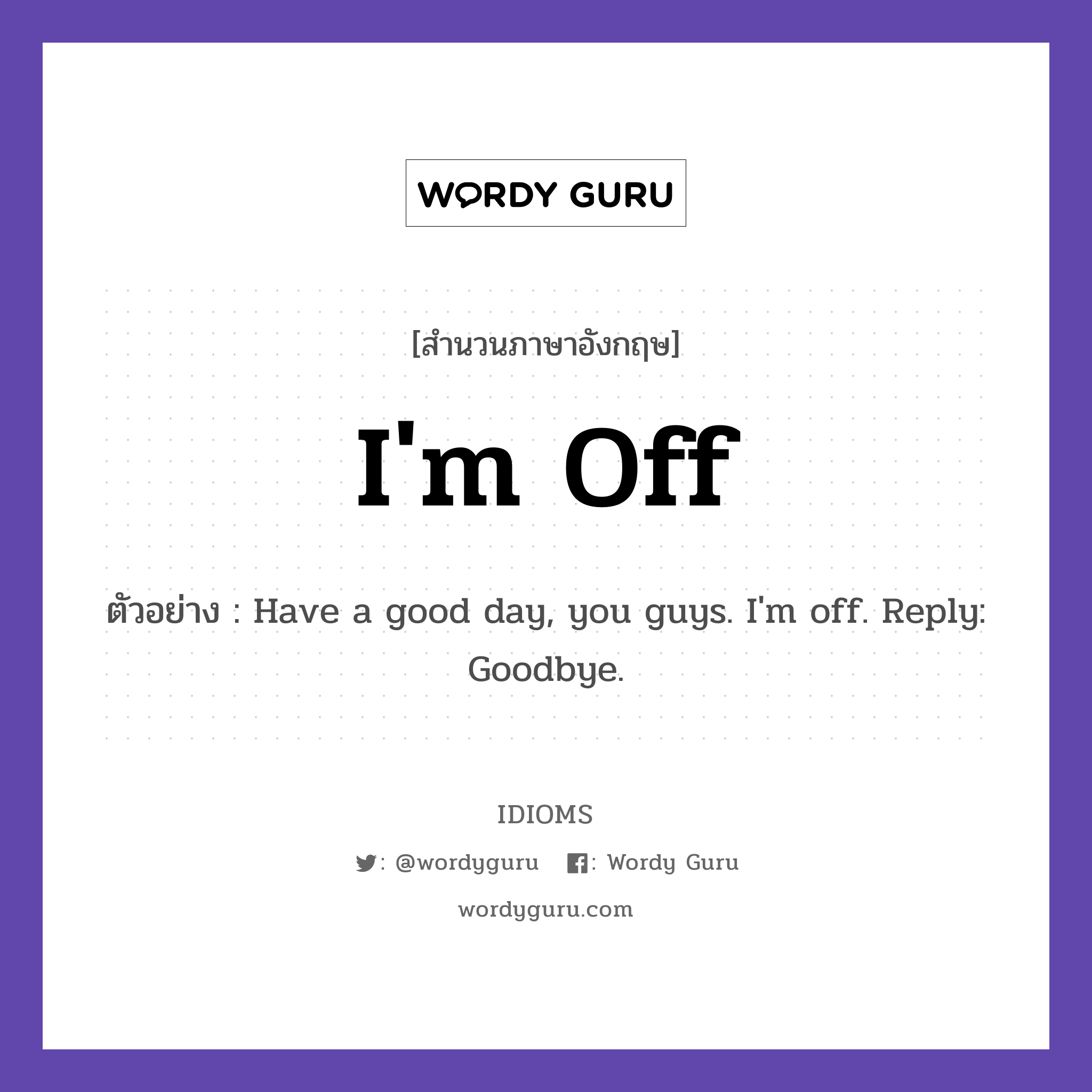 I&#39;m Off แปลว่า?, สำนวนภาษาอังกฤษ I&#39;m Off ตัวอย่าง Have a good day, you guys. I&#39;m off. Reply: Goodbye.