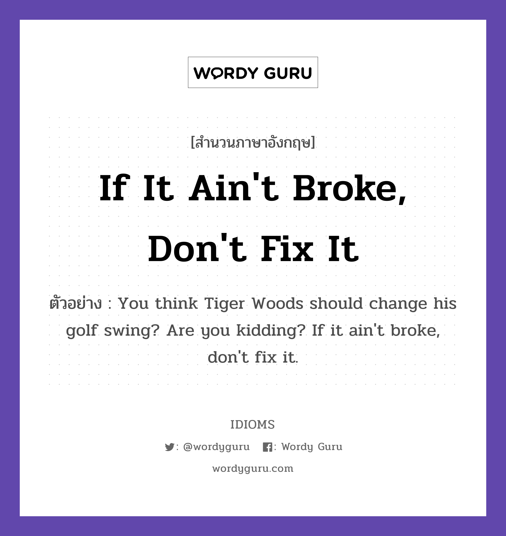 If It Ain&#39;t Broke, Don&#39;t Fix It แปลว่า?, สำนวนภาษาอังกฤษ If It Ain&#39;t Broke, Don&#39;t Fix It ตัวอย่าง You think Tiger Woods should change his golf swing? Are you kidding? If it ain&#39;t broke, don&#39;t fix it.