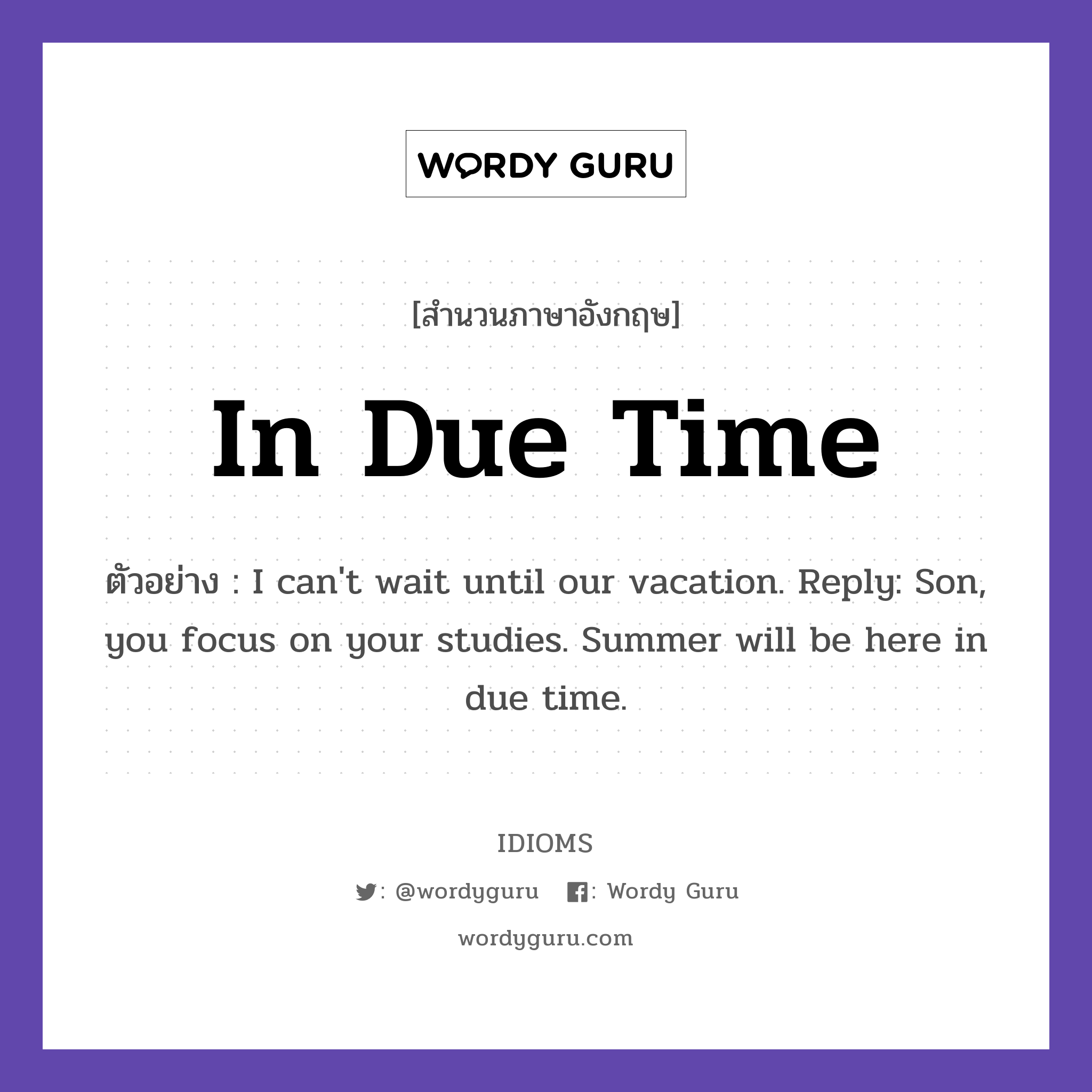 In Due Time แปลว่า?, สำนวนภาษาอังกฤษ In Due Time ตัวอย่าง I can&#39;t wait until our vacation. Reply: Son, you focus on your studies. Summer will be here in due time.