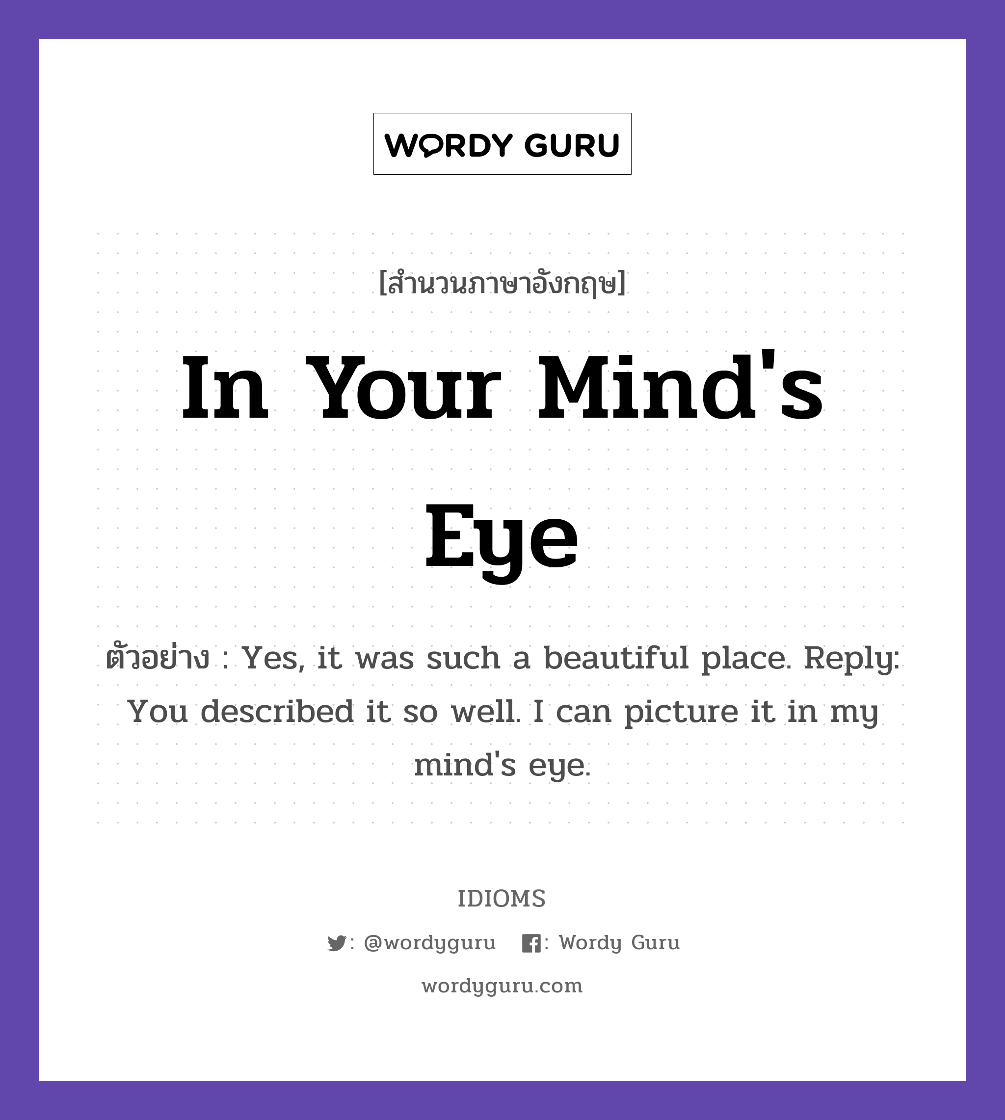 In Your Mind&#39;s Eye แปลว่า?, สำนวนภาษาอังกฤษ In Your Mind&#39;s Eye ตัวอย่าง Yes, it was such a beautiful place. Reply: You described it so well. I can picture it in my mind&#39;s eye.