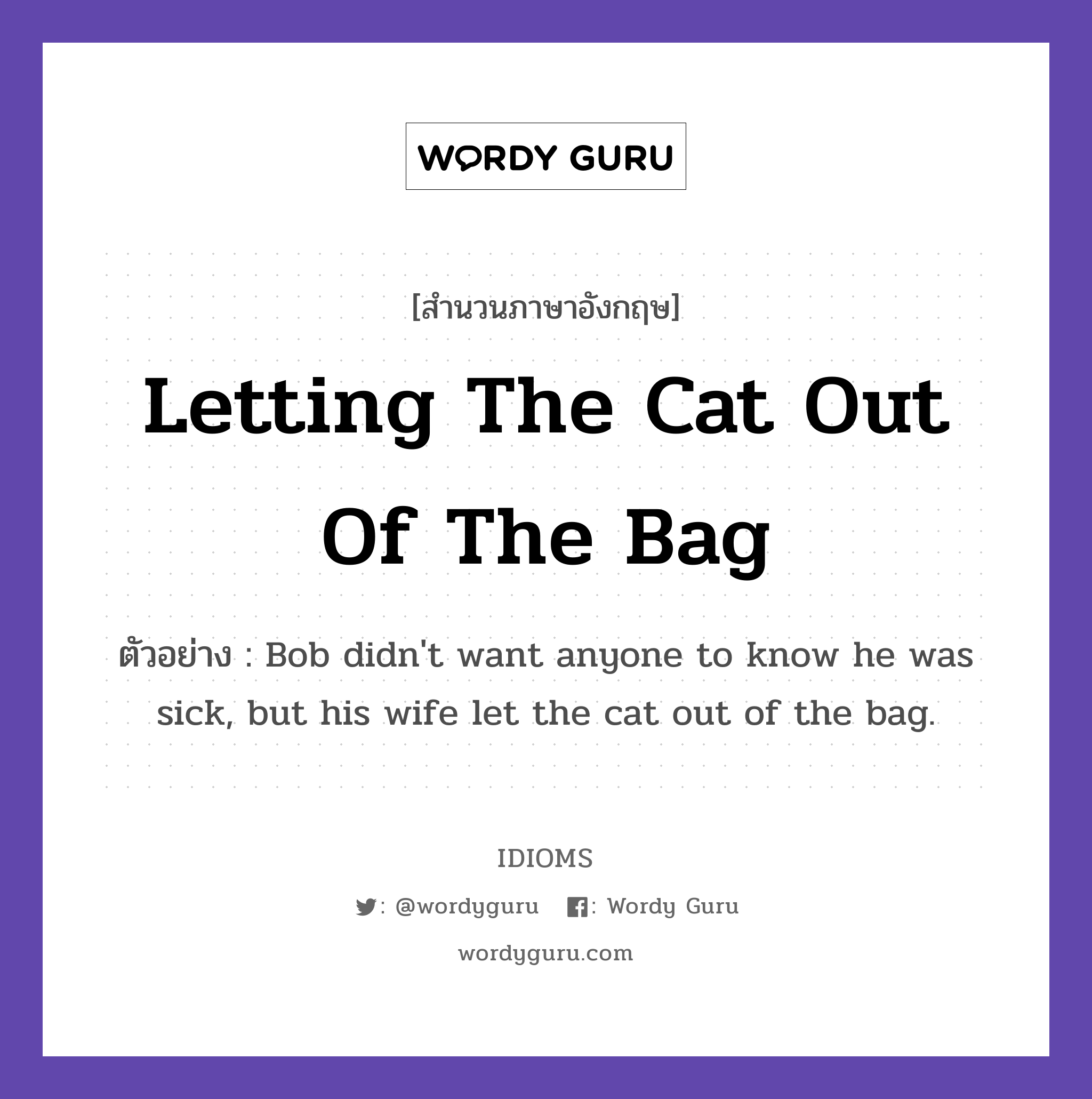 Letting The Cat Out Of The Bag แปลว่า?, สำนวนภาษาอังกฤษ Letting The Cat Out Of The Bag ตัวอย่าง Bob didn&#39;t want anyone to know he was sick, but his wife let the cat out of the bag.