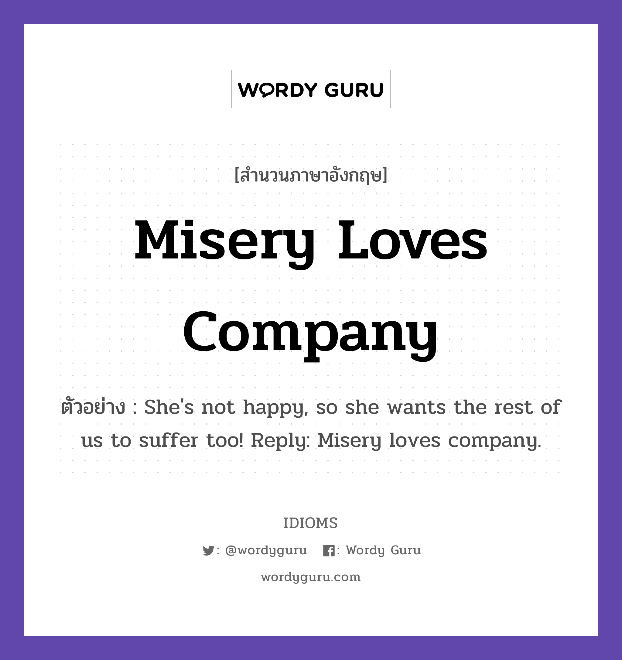 Misery Loves Company แปลว่า?, สำนวนภาษาอังกฤษ Misery Loves Company ตัวอย่าง She&#39;s not happy, so she wants the rest of us to suffer too! Reply: Misery loves company.