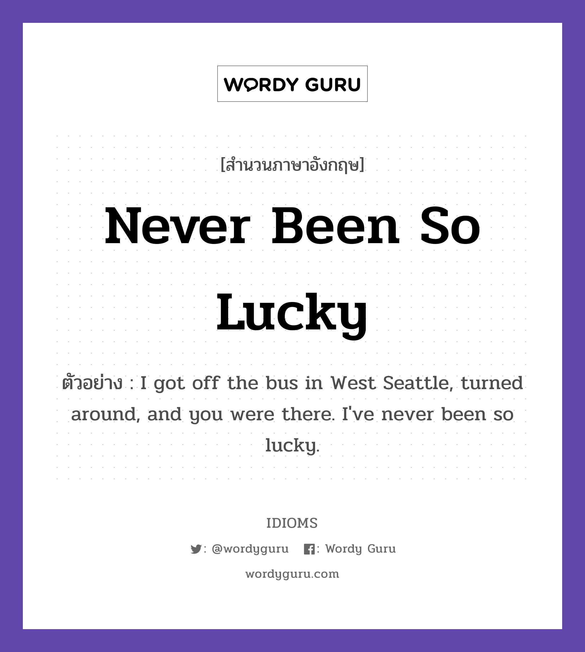 Never Been So Lucky แปลว่า?, สำนวนภาษาอังกฤษ Never Been So Lucky ตัวอย่าง I got off the bus in West Seattle, turned around, and you were there. I&#39;ve never been so lucky.