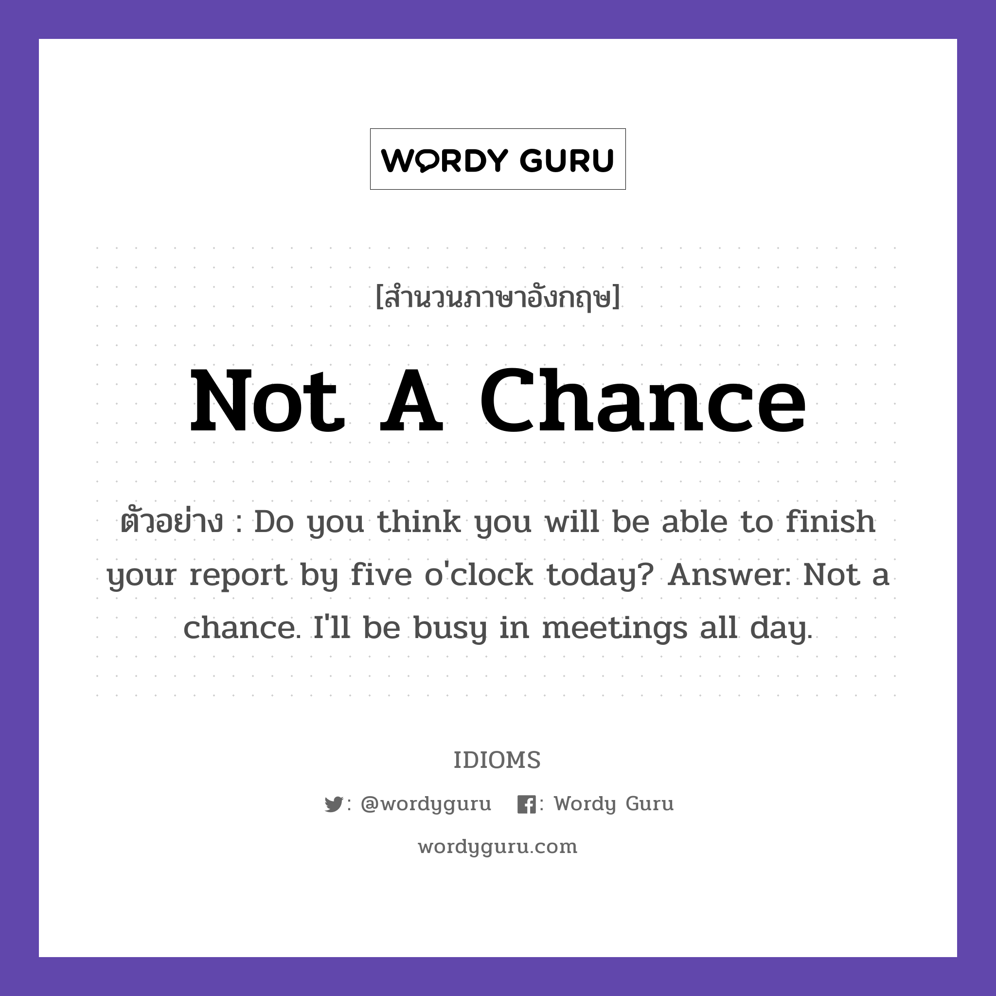 Not A Chance แปลว่า?, สำนวนภาษาอังกฤษ Not A Chance ตัวอย่าง Do you think you will be able to finish your report by five o&#39;clock today? Answer: Not a chance. I&#39;ll be busy in meetings all day.