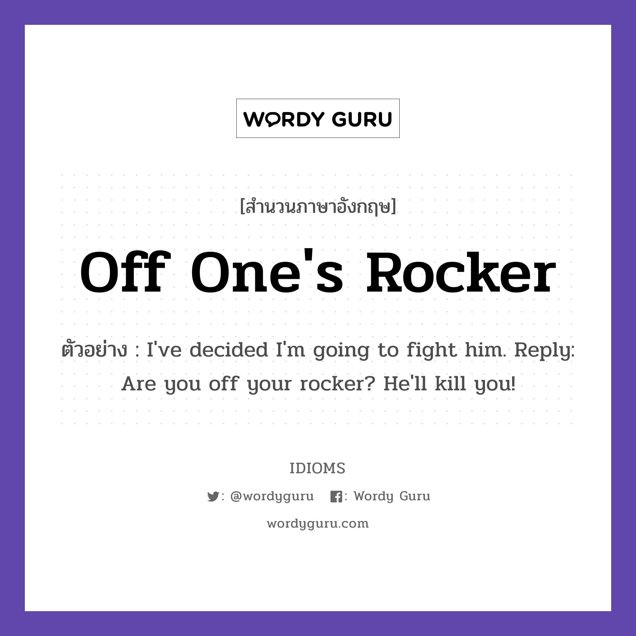 Off One&#39;s Rocker แปลว่า?, สำนวนภาษาอังกฤษ Off One&#39;s Rocker ตัวอย่าง I&#39;ve decided I&#39;m going to fight him. Reply: Are you off your rocker? He&#39;ll kill you!