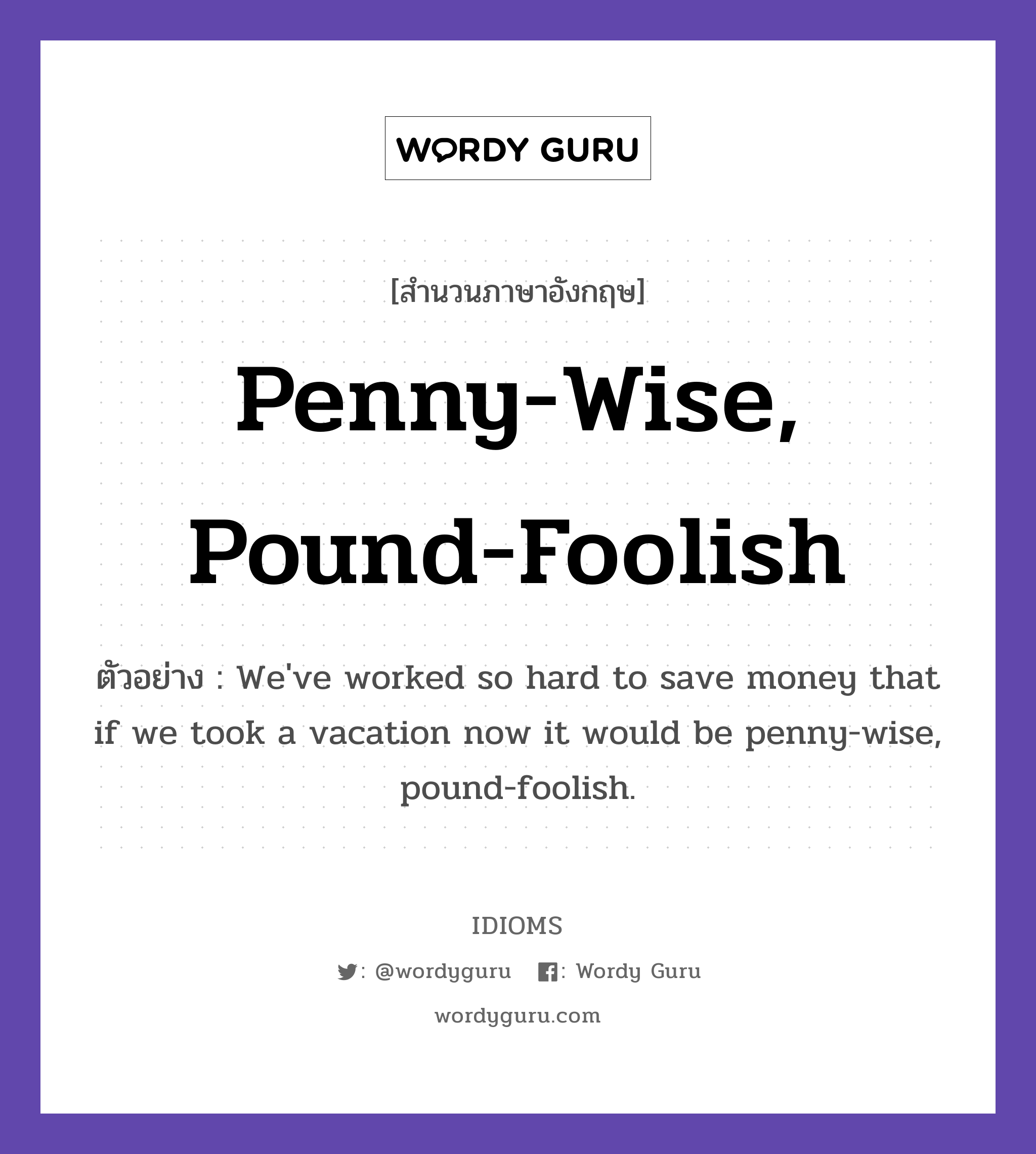 Penny-Wise, Pound-Foolish แปลว่า?, สำนวนภาษาอังกฤษ Penny-Wise, Pound-Foolish ตัวอย่าง We&#39;ve worked so hard to save money that if we took a vacation now it would be penny-wise, pound-foolish.