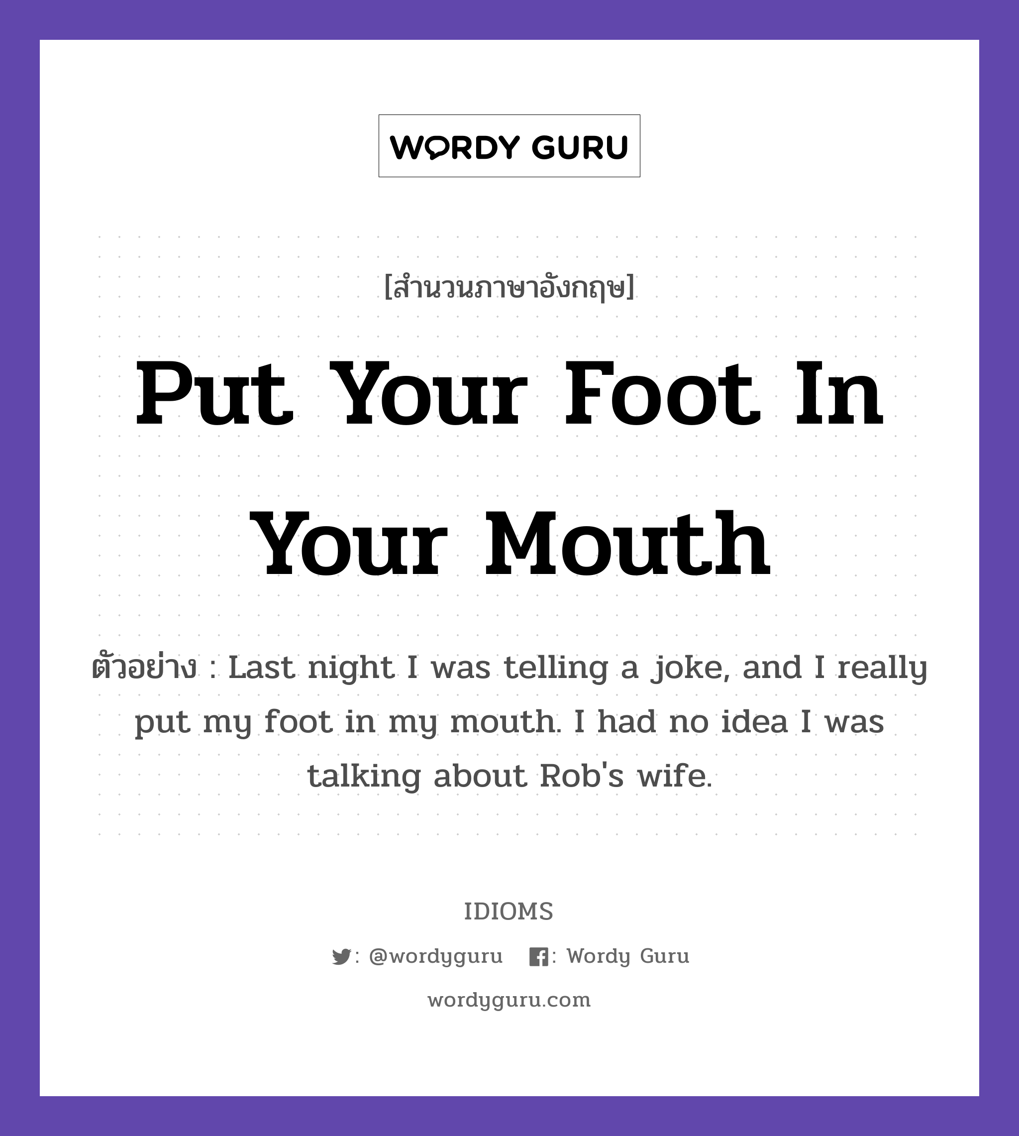 Put Your Foot In Your Mouth แปลว่า?, สำนวนภาษาอังกฤษ Put Your Foot In Your Mouth ตัวอย่าง Last night I was telling a joke, and I really put my foot in my mouth. I had no idea I was talking about Rob&#39;s wife.