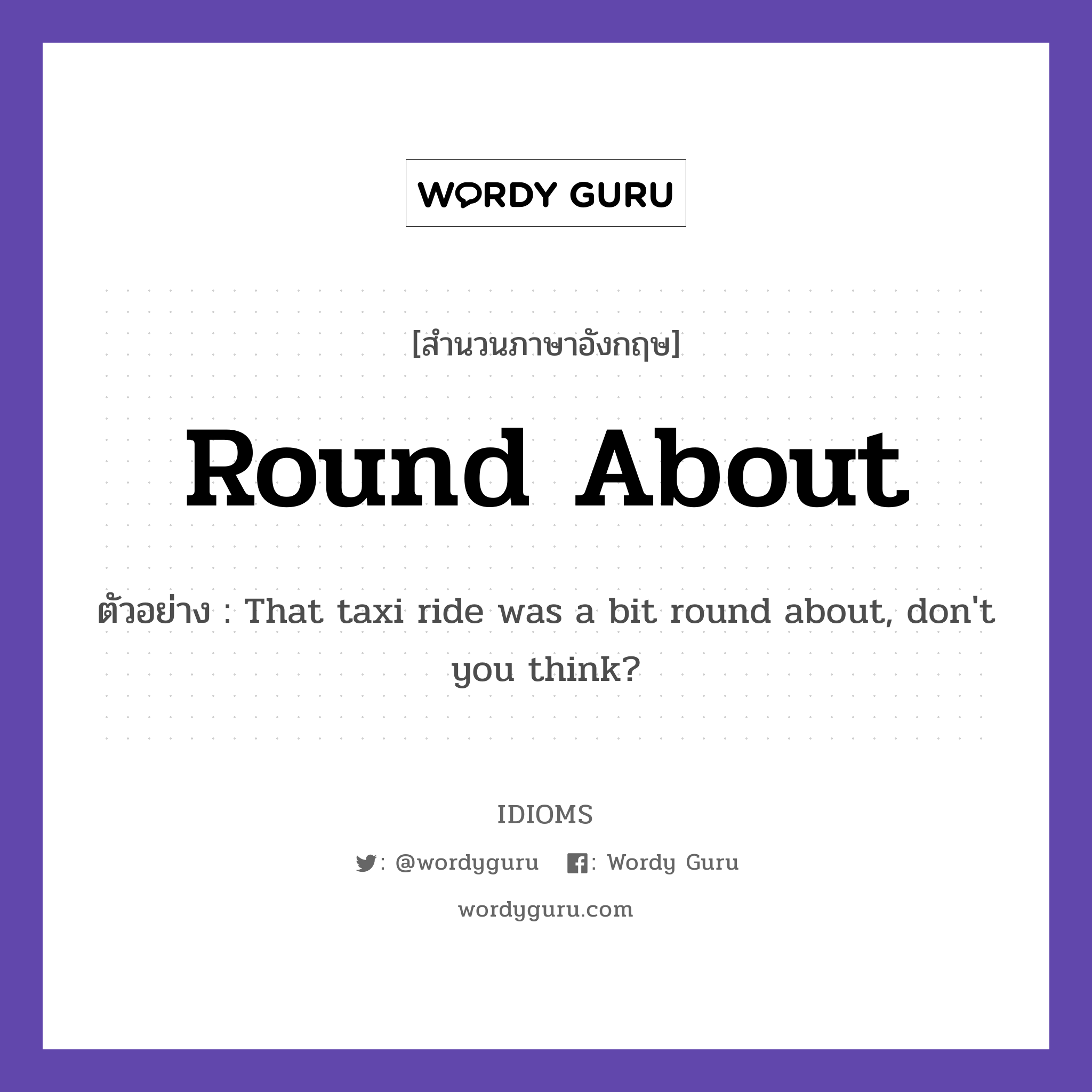 Round About แปลว่า?, สำนวนภาษาอังกฤษ Round About ตัวอย่าง That taxi ride was a bit round about, don&#39;t you think?