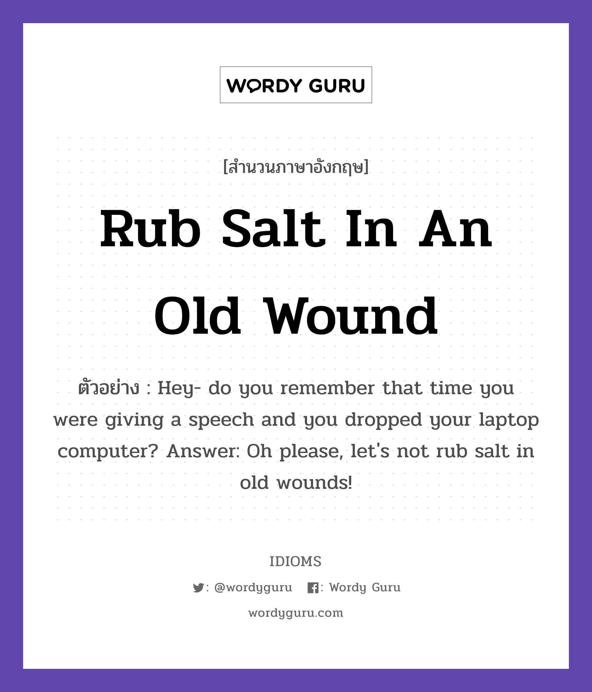 Rub Salt In An Old Wound แปลว่า?, สำนวนภาษาอังกฤษ Rub Salt In An Old Wound ตัวอย่าง Hey- do you remember that time you were giving a speech and you dropped your laptop computer? Answer: Oh please, let&#39;s not rub salt in old wounds!