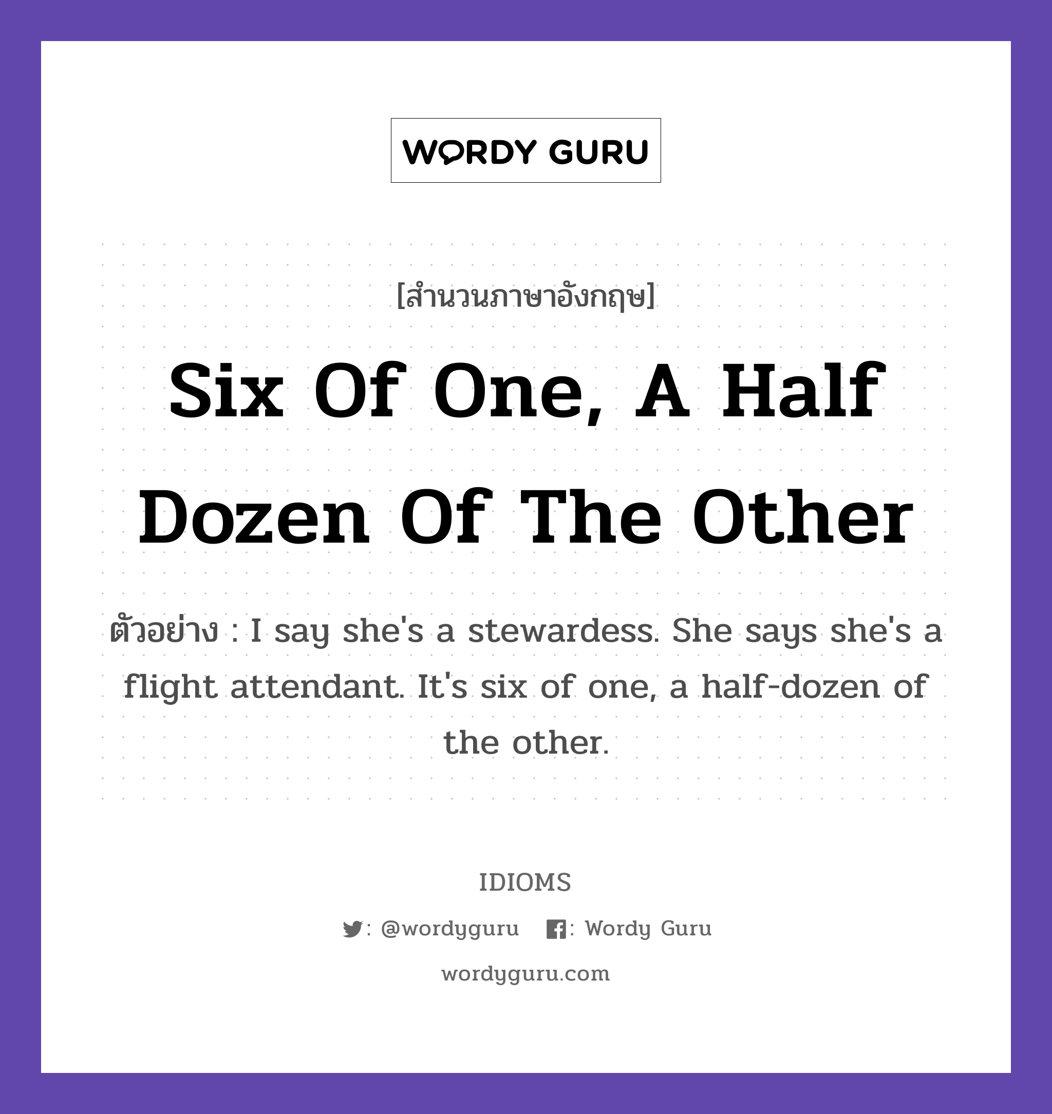 Six Of One, A Half Dozen Of The Other แปลว่า?, สำนวนภาษาอังกฤษ Six Of One, A Half Dozen Of The Other ตัวอย่าง I say she&#39;s a stewardess. She says she&#39;s a flight attendant. It&#39;s six of one, a half-dozen of the other.