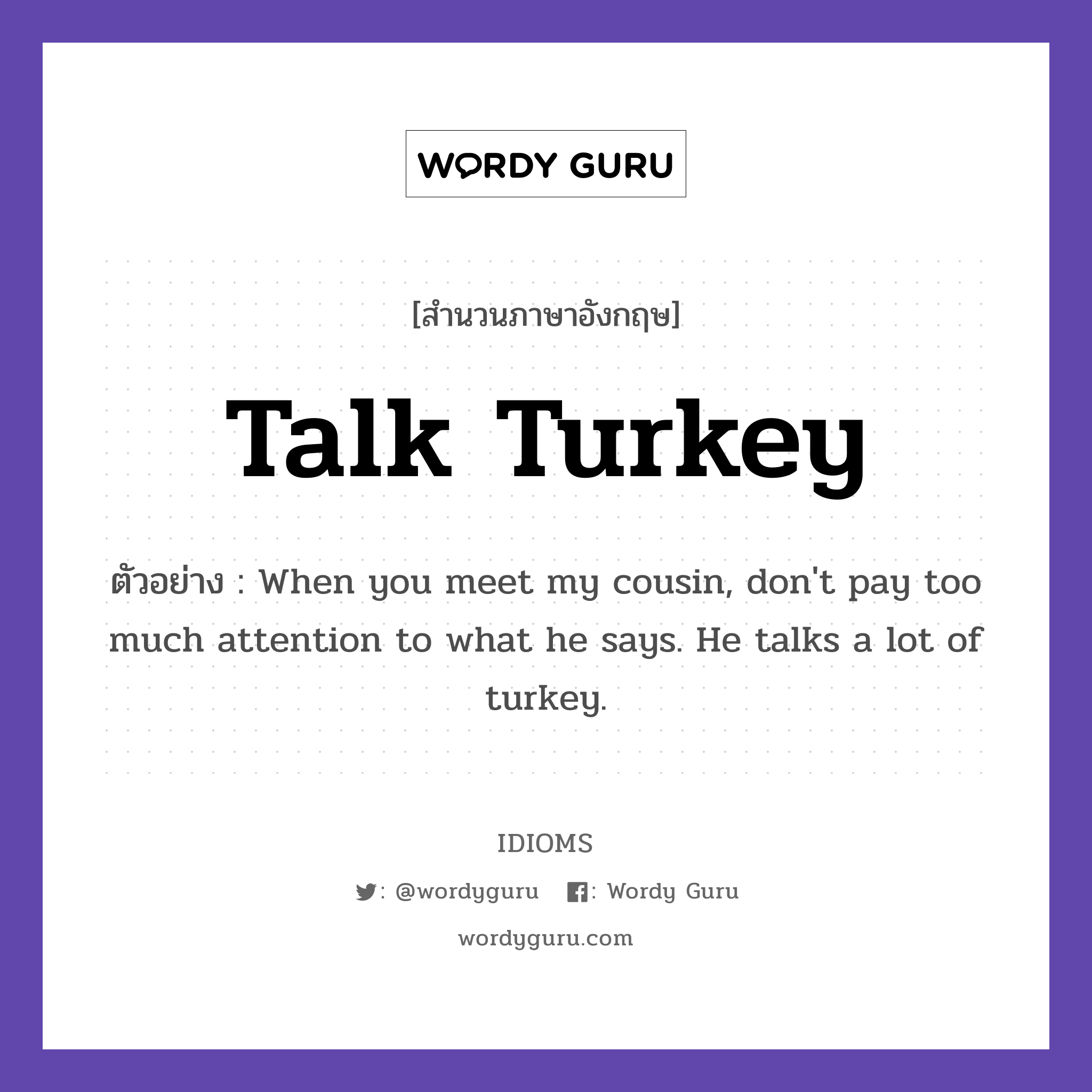 Talk Turkey แปลว่า?, สำนวนภาษาอังกฤษ Talk Turkey ตัวอย่าง When you meet my cousin, don&#39;t pay too much attention to what he says. He talks a lot of turkey.