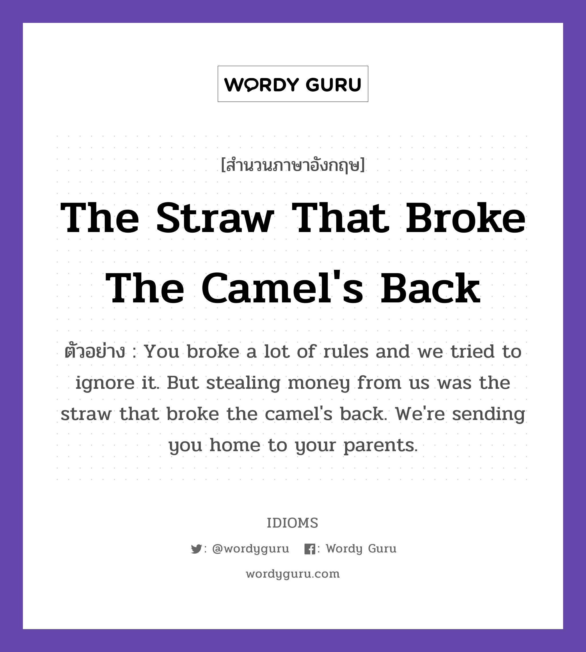 The Straw That Broke The Camel&#39;s Back แปลว่า?, สำนวนภาษาอังกฤษ The Straw That Broke The Camel&#39;s Back ตัวอย่าง You broke a lot of rules and we tried to ignore it. But stealing money from us was the straw that broke the camel&#39;s back. We&#39;re sending you home to your parents.