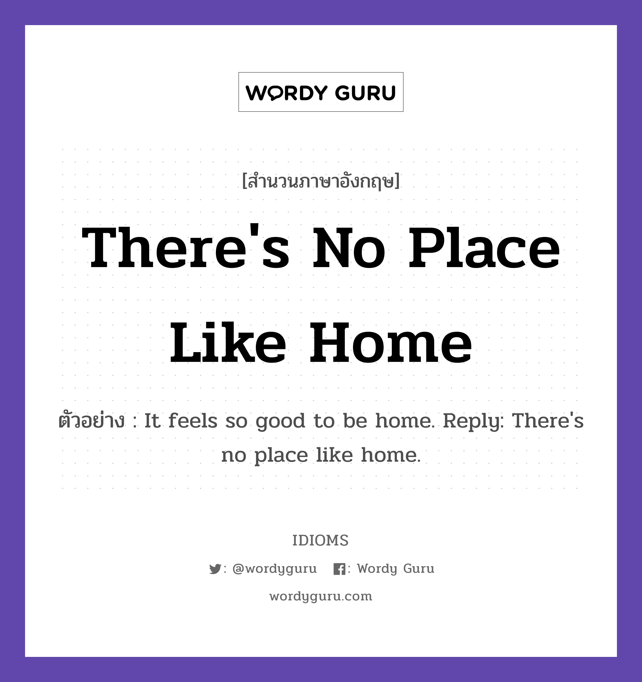 There&#39;s No Place Like Home แปลว่า?, สำนวนภาษาอังกฤษ There&#39;s No Place Like Home ตัวอย่าง It feels so good to be home. Reply: There&#39;s no place like home.