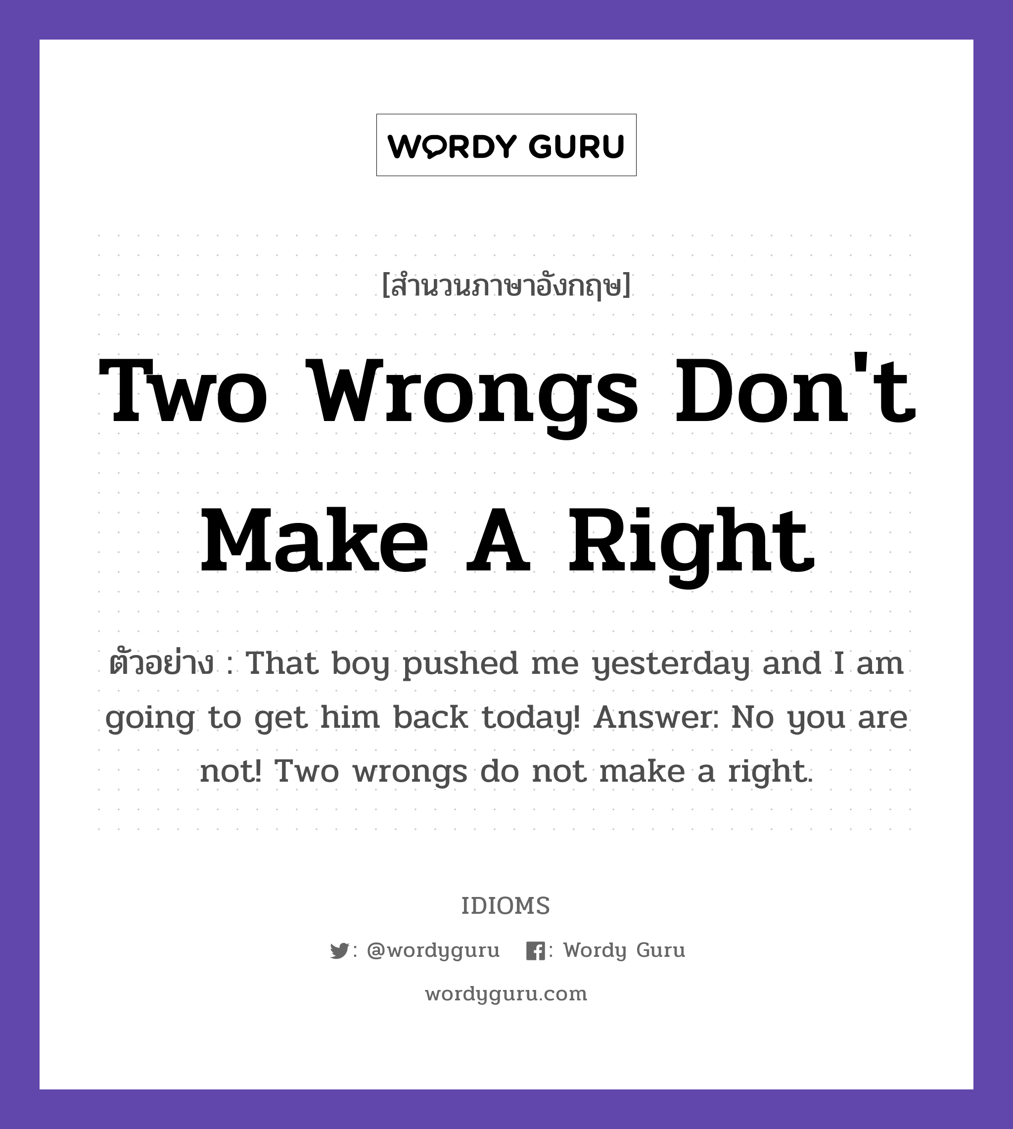 Two Wrongs Don&#39;t Make A Right แปลว่า?, สำนวนภาษาอังกฤษ Two Wrongs Don&#39;t Make A Right ตัวอย่าง That boy pushed me yesterday and I am going to get him back today! Answer: No you are not! Two wrongs do not make a right.