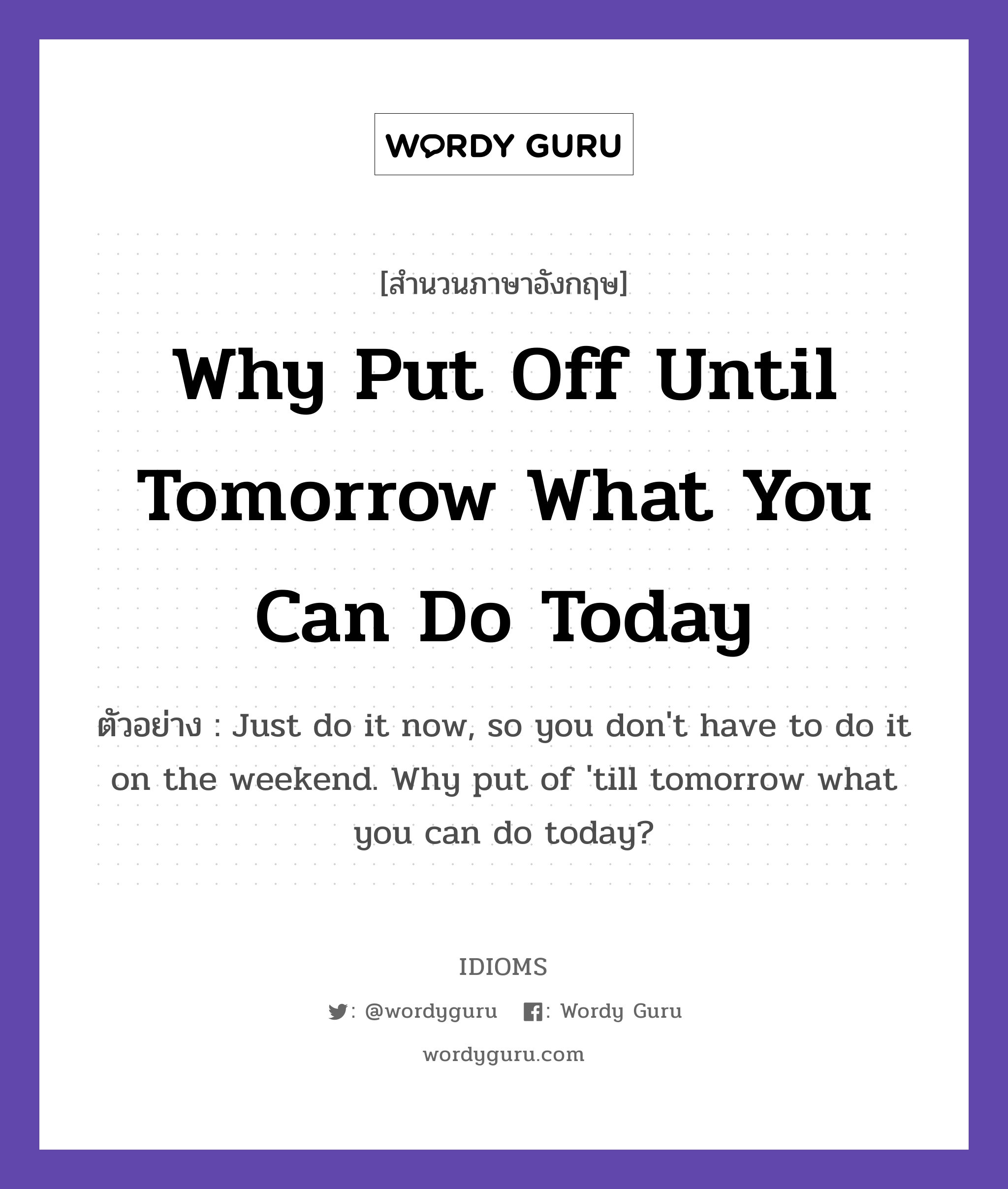 Why Put Off Until Tomorrow What You Can Do Today แปลว่า?, สำนวนภาษาอังกฤษ Why Put Off Until Tomorrow What You Can Do Today ตัวอย่าง Just do it now, so you don&#39;t have to do it on the weekend. Why put of &#39;till tomorrow what you can do today?