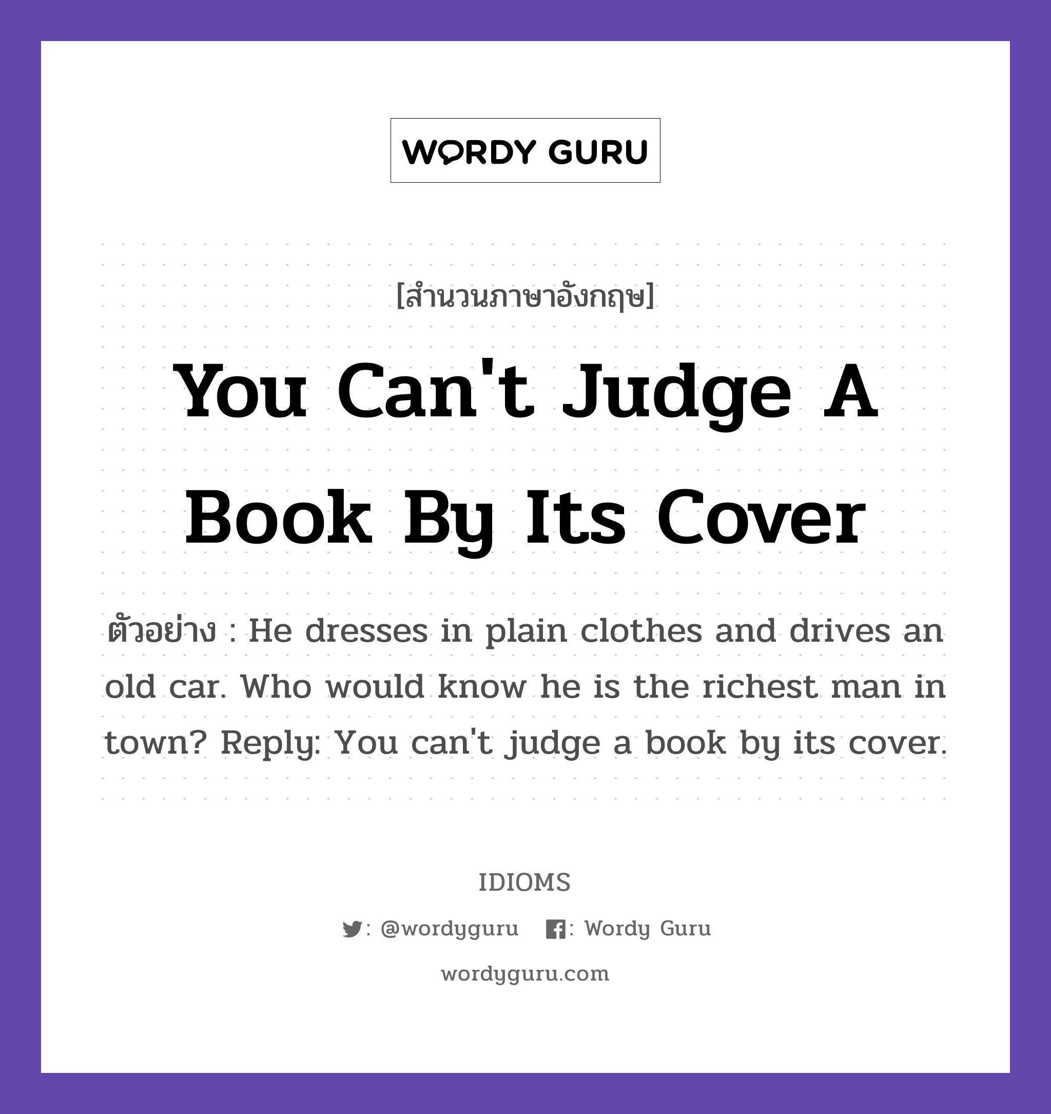 You Can&#39;t Judge A Book By Its Cover แปลว่า?, สำนวนภาษาอังกฤษ You Can&#39;t Judge A Book By Its Cover ตัวอย่าง He dresses in plain clothes and drives an old car. Who would know he is the richest man in town? Reply: You can&#39;t judge a book by its cover.