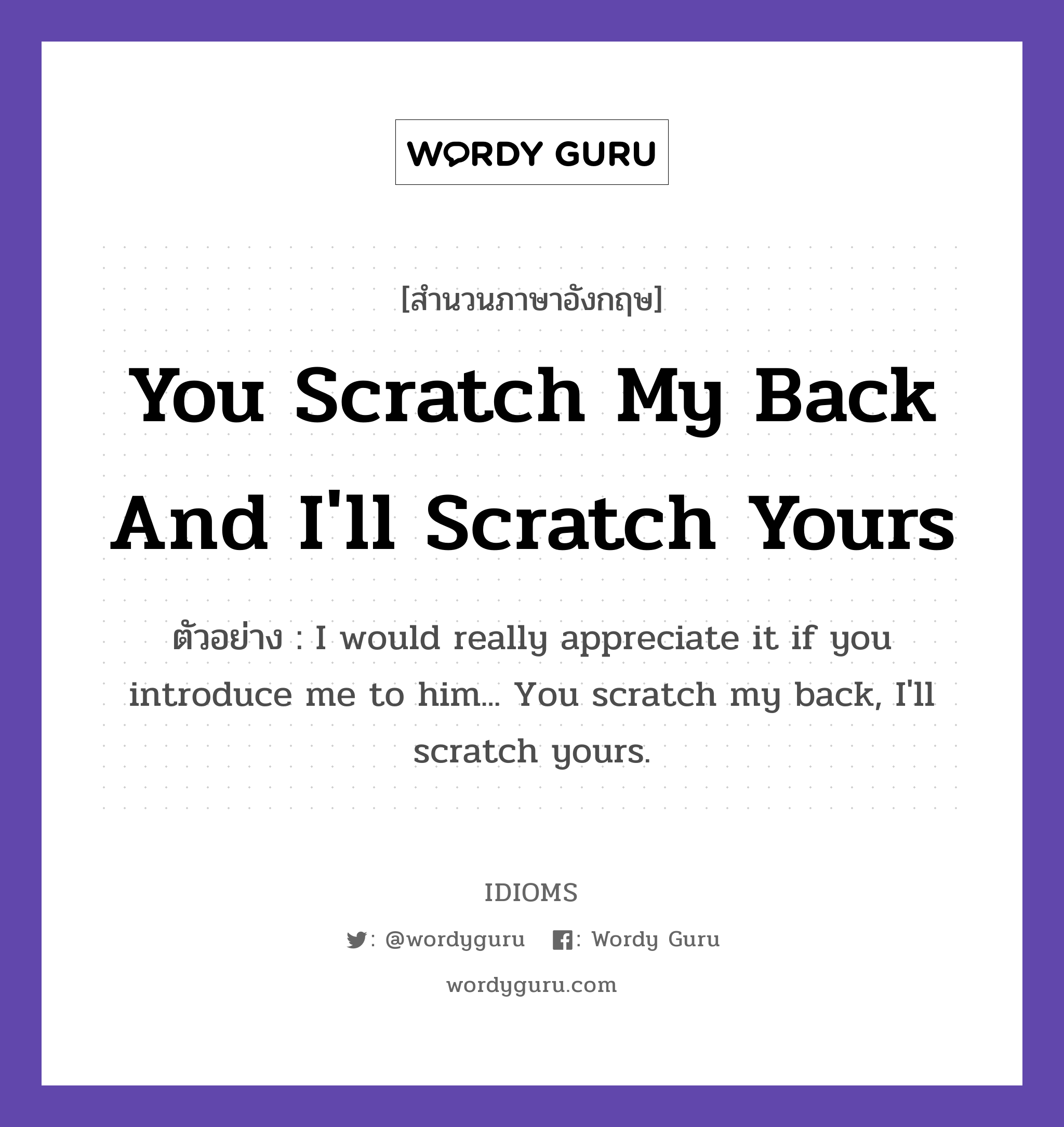 You Scratch My Back And I&#39;ll Scratch Yours แปลว่า?, สำนวนภาษาอังกฤษ You Scratch My Back And I&#39;ll Scratch Yours ตัวอย่าง I would really appreciate it if you introduce me to him... You scratch my back, I&#39;ll scratch yours.