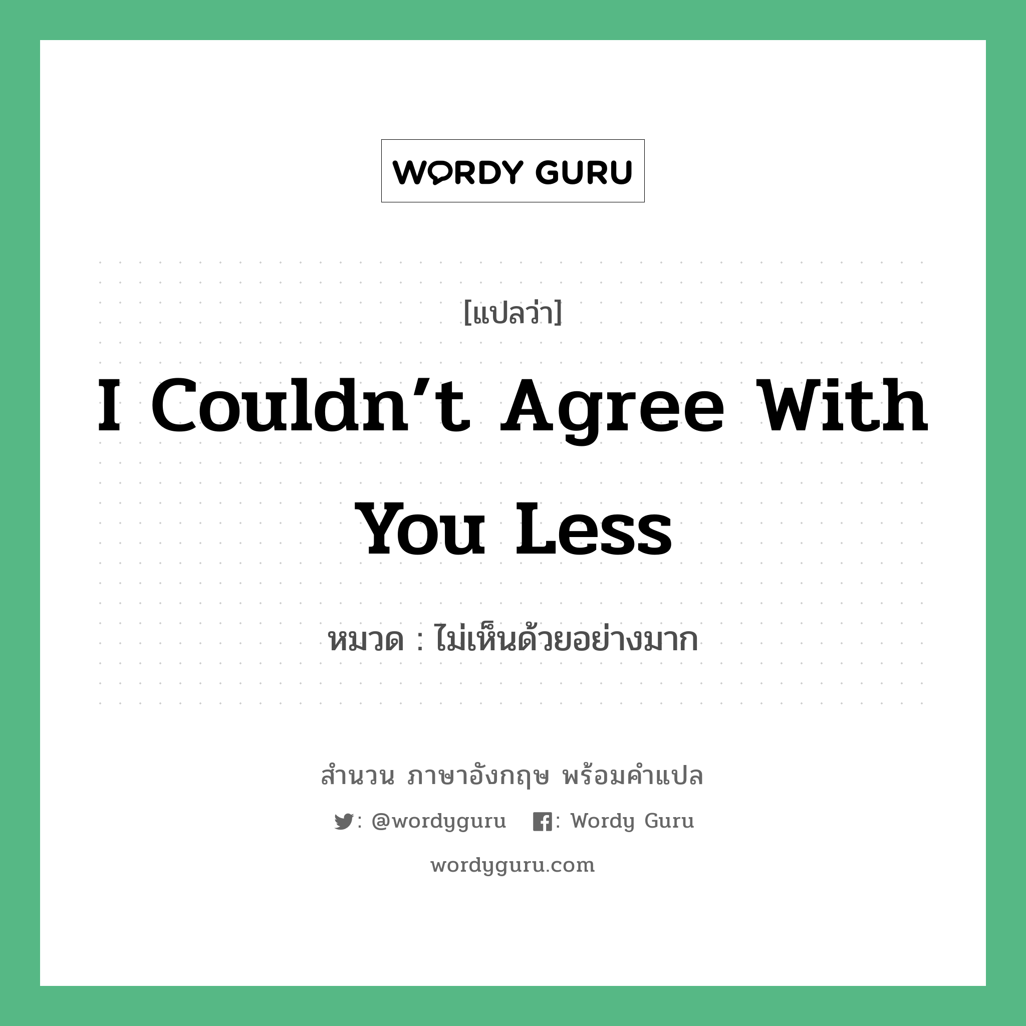 I couldn’t agree with you less แปลว่า?, สำนวนภาษาอังกฤษ I couldn’t agree with you less หมวด ไม่เห็นด้วยอย่างมาก