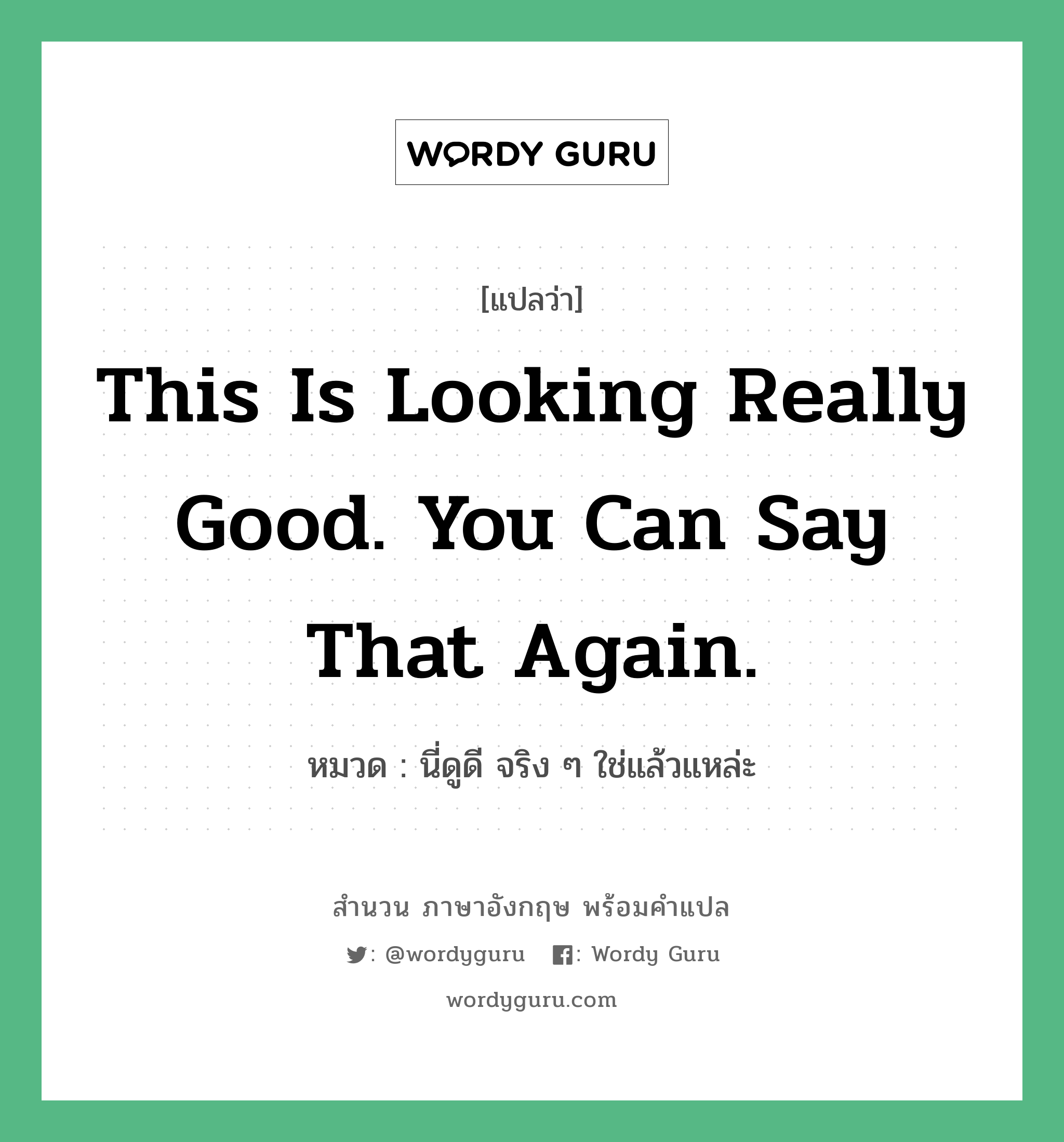 This is looking really good. You can say that again. แปลว่า?, สำนวนภาษาอังกฤษ This is looking really good. You can say that again. หมวด นี่ดูดี จริง ๆ ใช่แล้วแหล่ะ