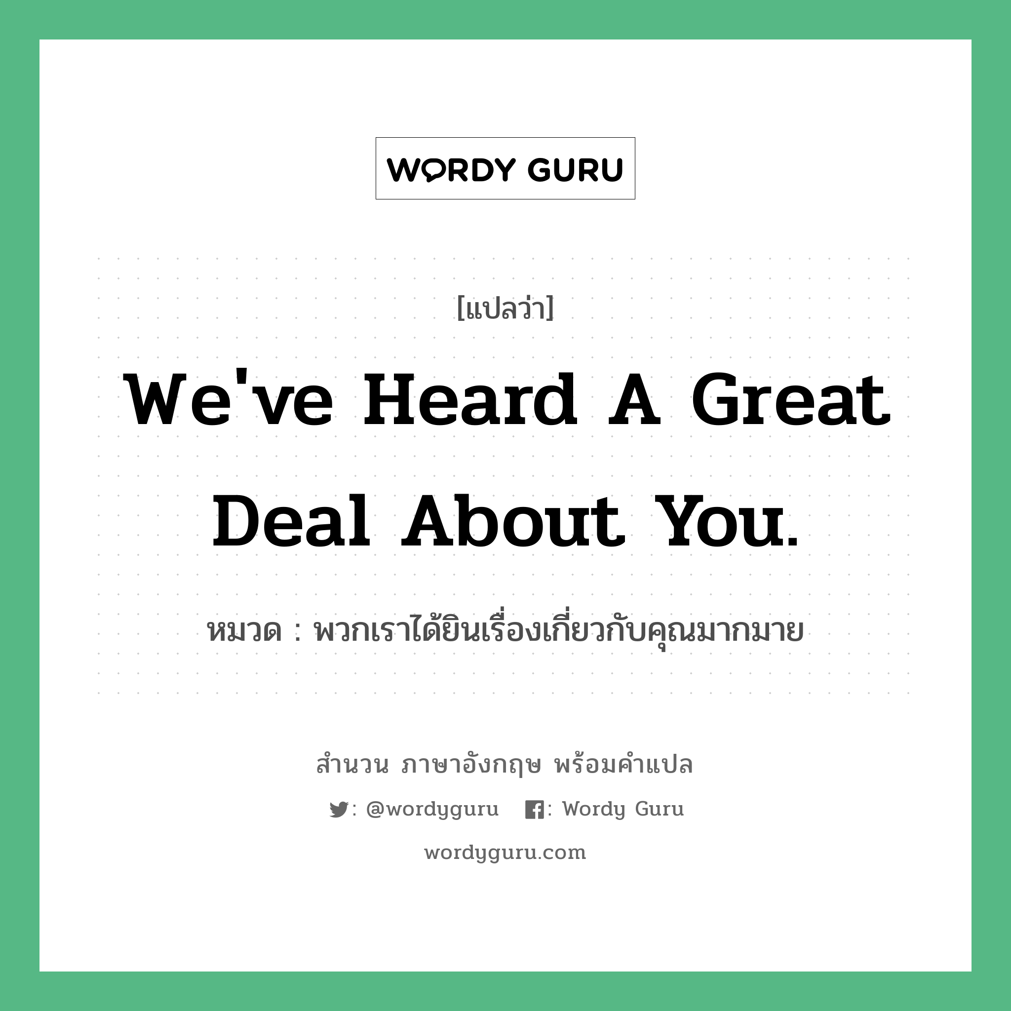 We&#39;ve heard a great deal about you. แปลว่า?, สำนวนภาษาอังกฤษ We&#39;ve heard a great deal about you. หมวด พวกเราได้ยินเรื่องเกี่ยวกับคุณมากมาย