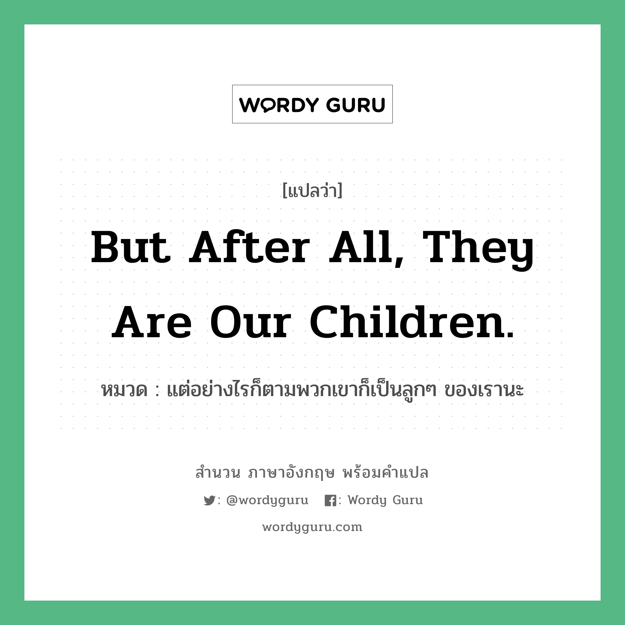 But after all, they are our children. แปลว่า?, สำนวนภาษาอังกฤษ But after all, they are our children. หมวด แต่อย่างไรก็ตามพวกเขาก็เป็นลูกๆ ของเรานะ