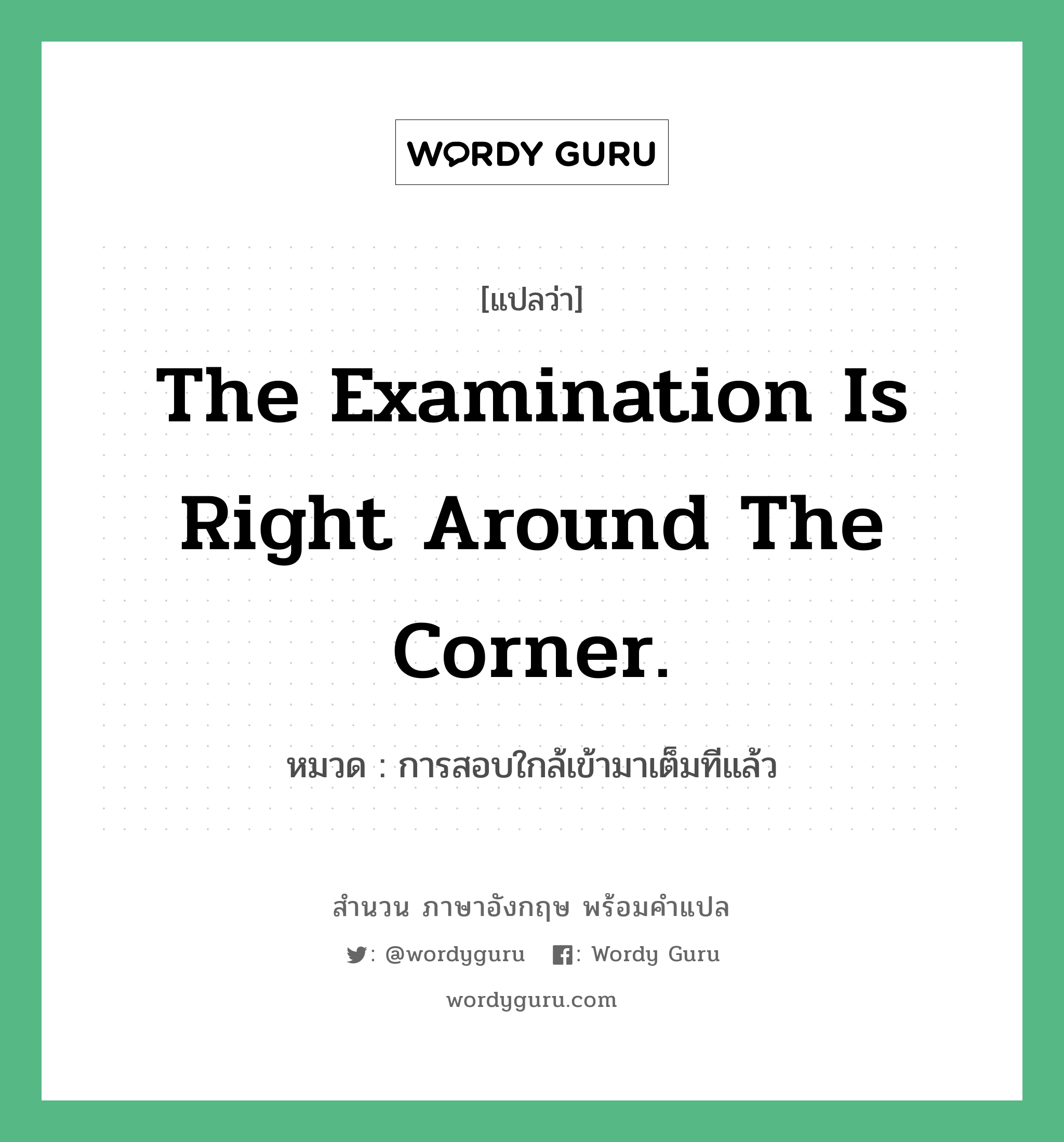 The examination is right around the corner. แปลว่า?, สำนวนภาษาอังกฤษ The examination is right around the corner. หมวด การสอบใกล้เข้ามาเต็มทีแล้ว