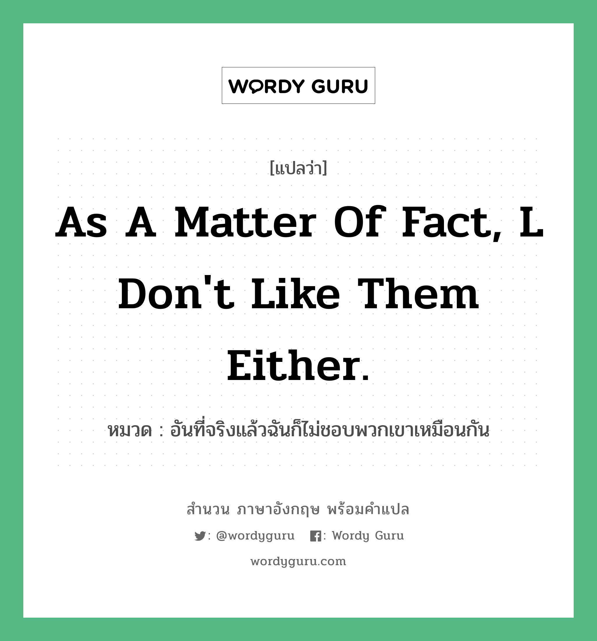 As a matter of fact, l don&#39;t like them either. แปลว่า?, สำนวนภาษาอังกฤษ As a matter of fact, l don&#39;t like them either. หมวด อันที่จริงแล้วฉันก็ไม่ชอบพวกเขาเหมือนกัน