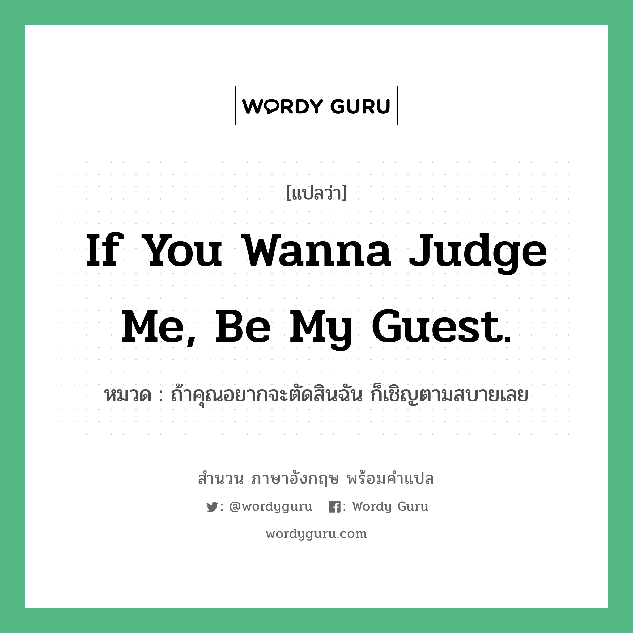 If you wanna judge me, be my guest. แปลว่า?, สำนวนภาษาอังกฤษ If you wanna judge me, be my guest. หมวด ถ้าคุณอยากจะตัดสินฉัน ก็เชิญตามสบายเลย