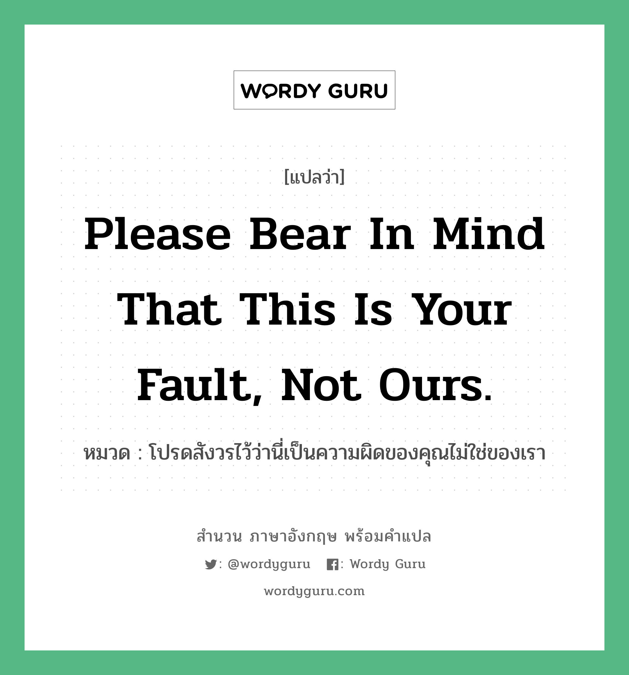 Please bear in mind that this is your fault, not ours. แปลว่า?, สำนวนภาษาอังกฤษ Please bear in mind that this is your fault, not ours. หมวด โปรดสังวรไว้ว่านี่เป็นความผิดของคุณไม่ใช่ของเรา