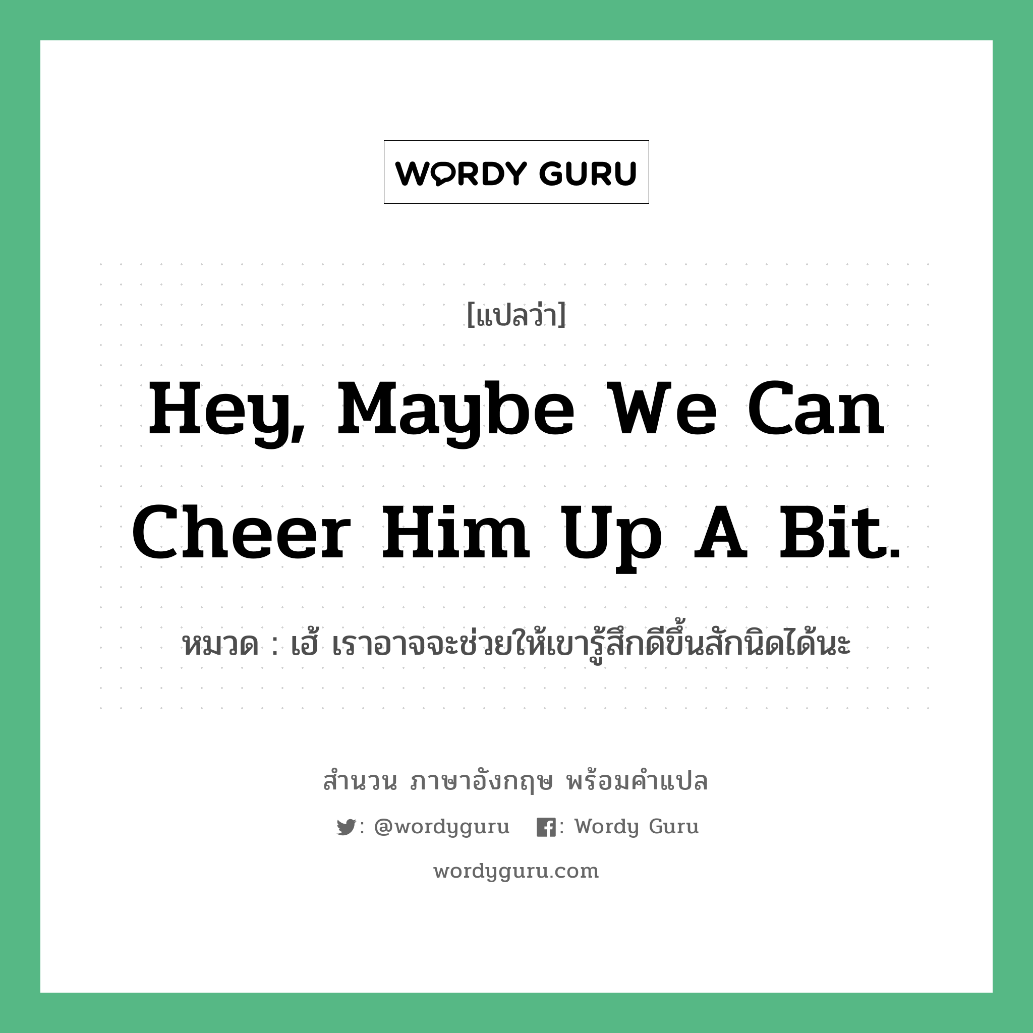 Hey, maybe we can cheer him up a bit. แปลว่า?, สำนวนภาษาอังกฤษ Hey, maybe we can cheer him up a bit. หมวด เฮ้ เราอาจจะช่วยให้เขารู้สึกดีขึ้นสักนิดได้นะ