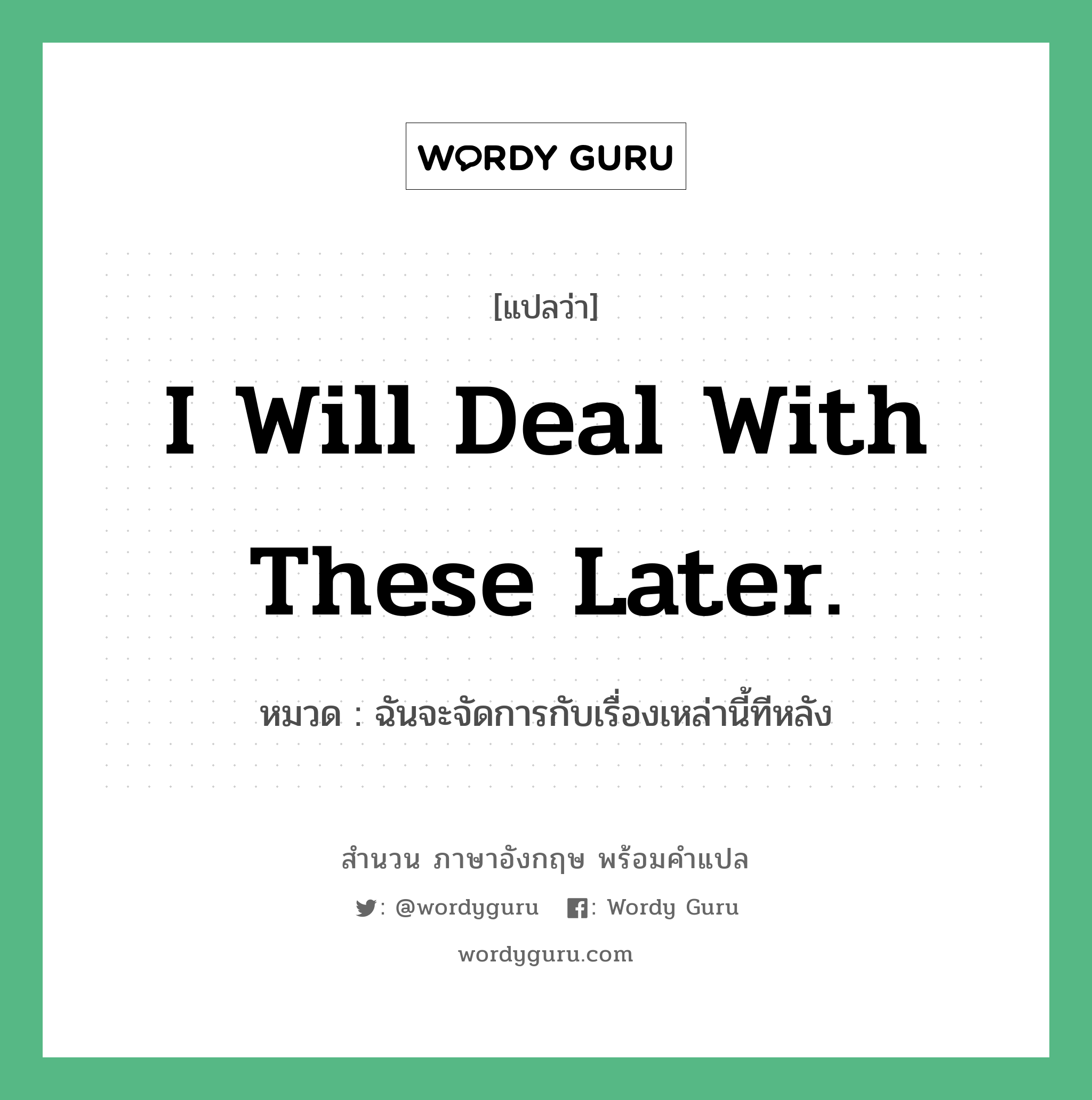 I will deal with these later. แปลว่า?, สำนวนภาษาอังกฤษ I will deal with these later. หมวด ฉันจะจัดการกับเรื่องเหล่านี้ทีหลัง