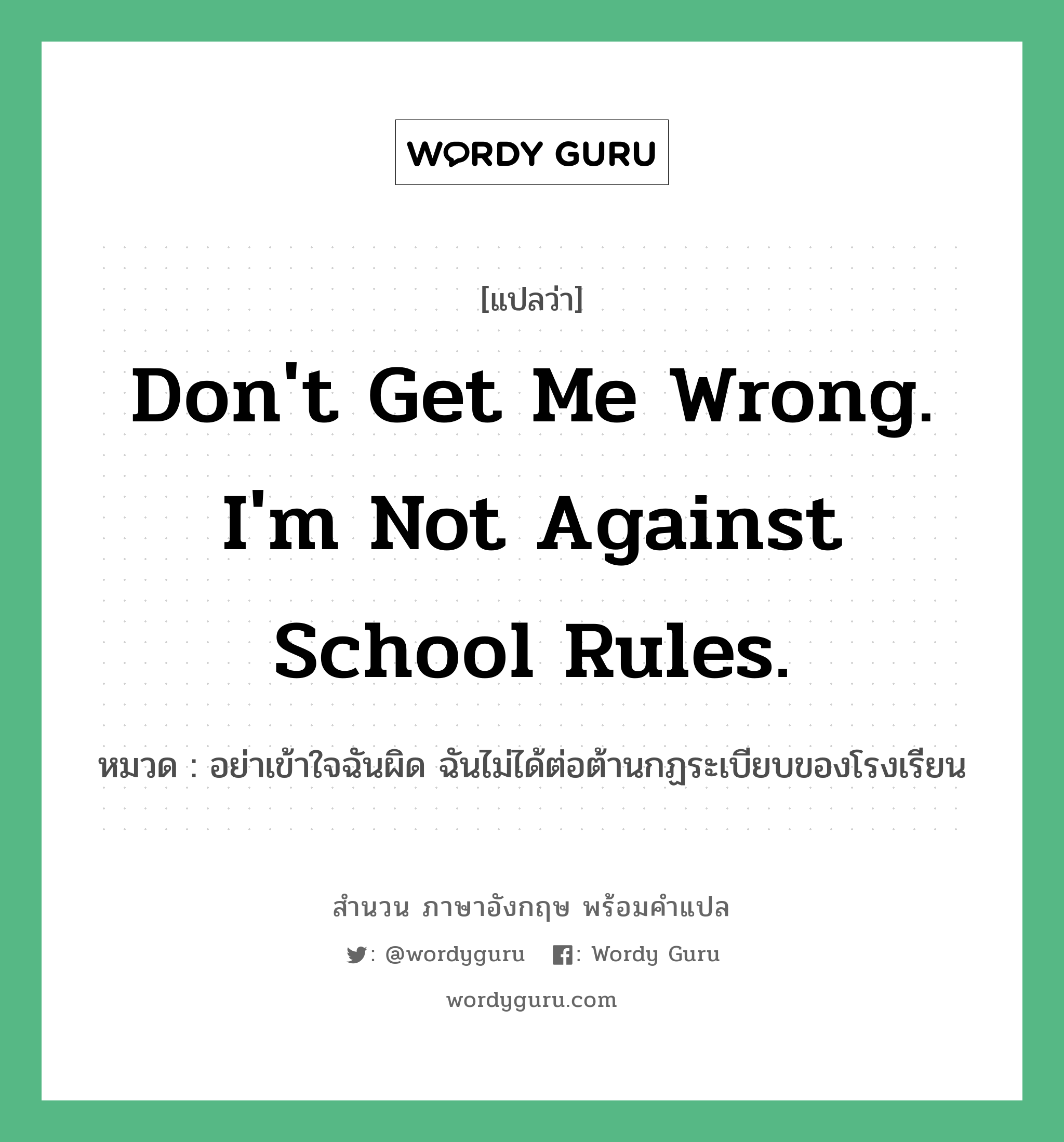 Don&#39;t get me wrong. I&#39;m not against school rules. แปลว่า?, สำนวนภาษาอังกฤษ Don&#39;t get me wrong. I&#39;m not against school rules. หมวด อย่าเข้าใจฉันผิด ฉันไม่ได้ต่อต้านกฏระเบียบของโรงเรียน