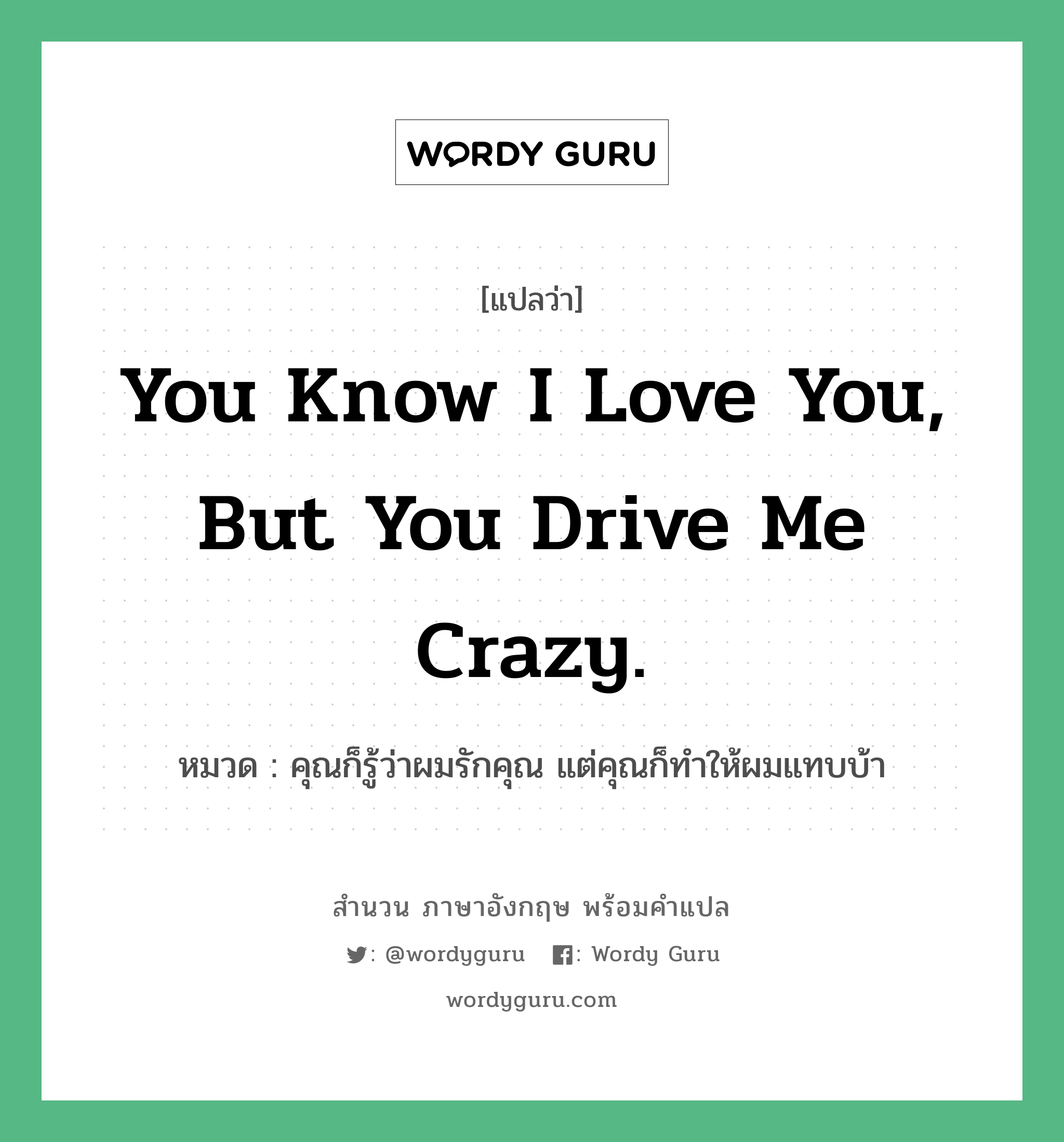 You know I love you, but you drive me crazy. แปลว่า?, สำนวนภาษาอังกฤษ You know I love you, but you drive me crazy. หมวด คุณก็รู้ว่าผมรักคุณ แต่คุณก็ทำให้ผมแทบบ้า