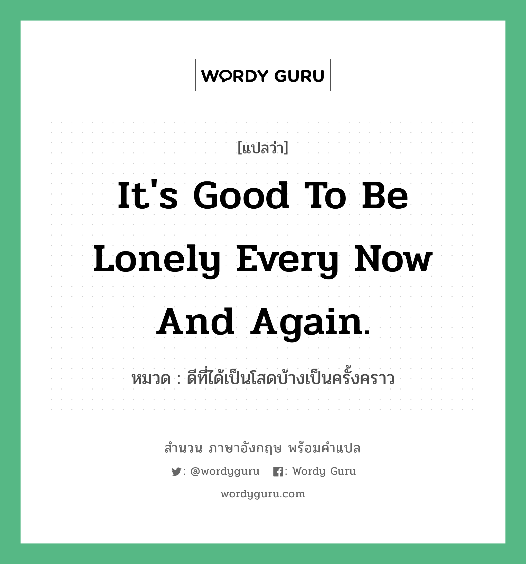 It&#39;s good to be lonely every now and again. แปลว่า?, สำนวนภาษาอังกฤษ It&#39;s good to be lonely every now and again. หมวด ดีที่ได้เป็นโสดบ้างเป็นครั้งคราว