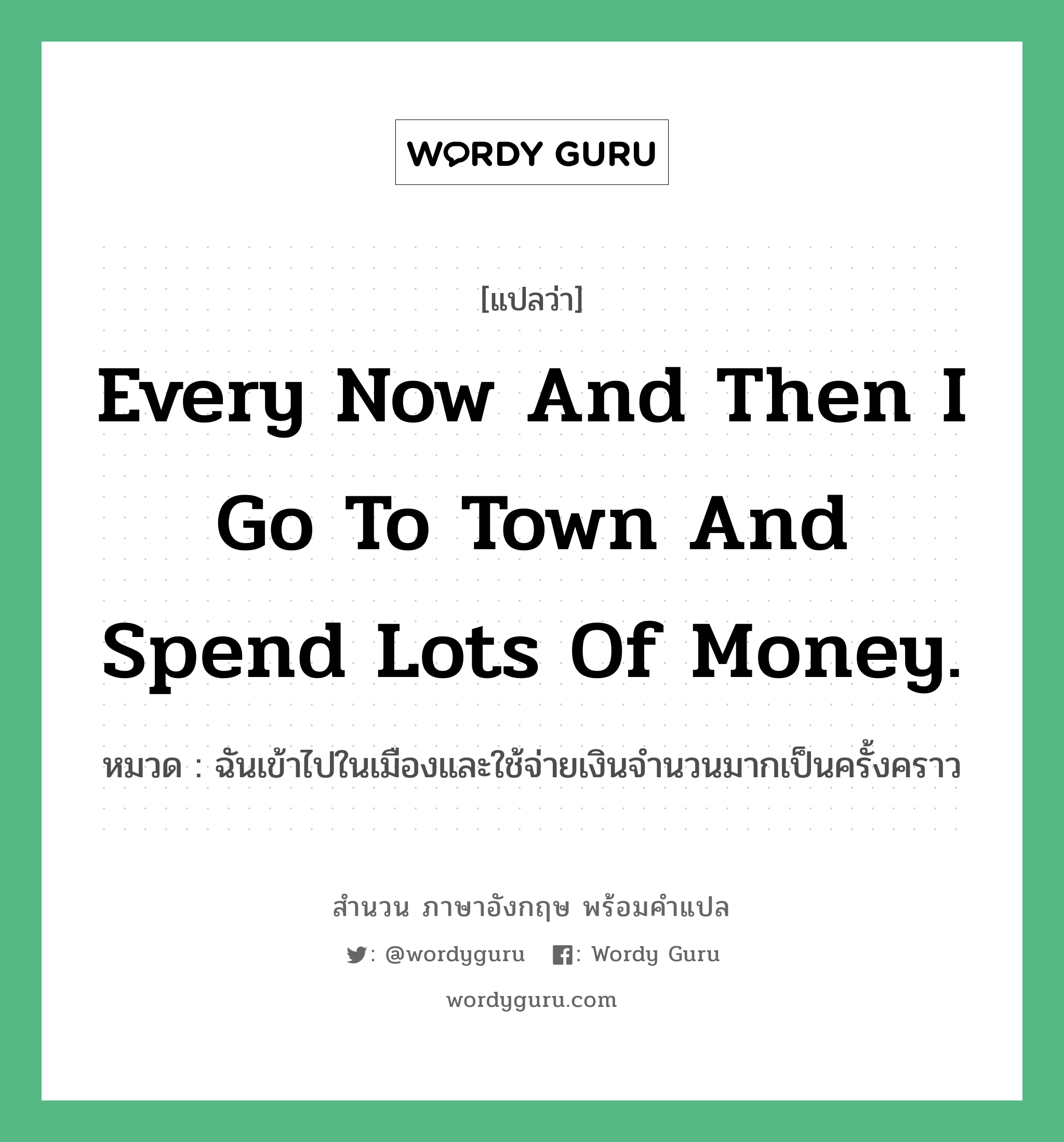 Every now and then I go to town and spend lots of money. แปลว่า?, สำนวนภาษาอังกฤษ Every now and then I go to town and spend lots of money. หมวด ฉันเข้าไปในเมืองและใช้จ่ายเงินจำนวนมากเป็นครั้งคราว