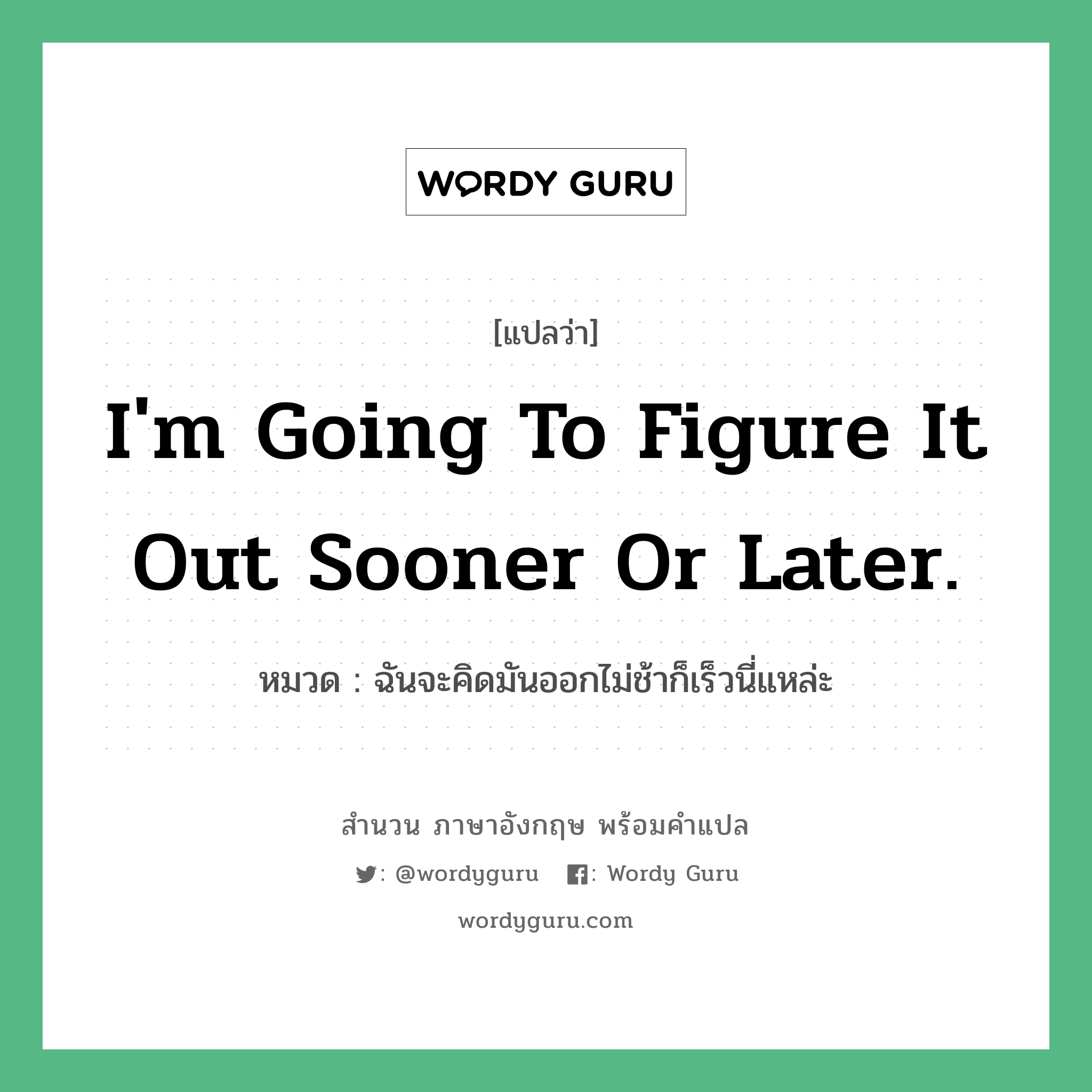 I&#39;m going to figure it out sooner or later. แปลว่า?, สำนวนภาษาอังกฤษ I&#39;m going to figure it out sooner or later. หมวด ฉันจะคิดมันออกไม่ช้าก็เร็วนี่แหล่ะ