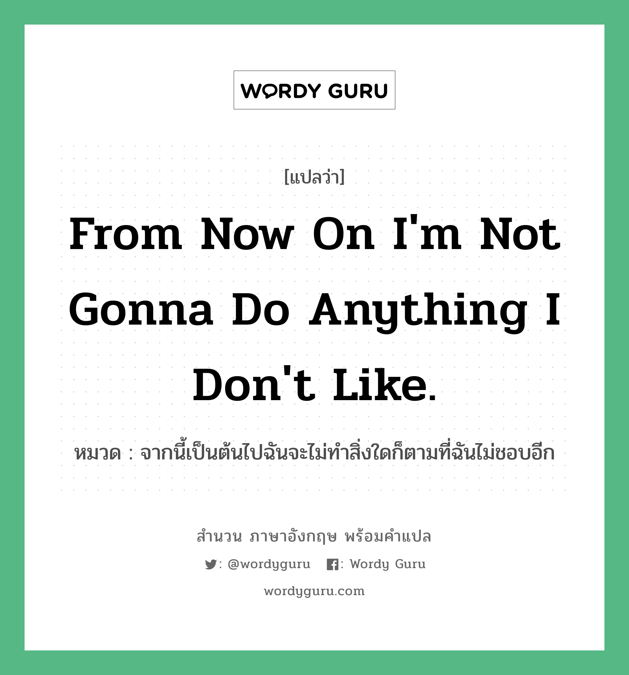 From now on I&#39;m not gonna do anything I don&#39;t like. แปลว่า?, สำนวนภาษาอังกฤษ From now on I&#39;m not gonna do anything I don&#39;t like. หมวด จากนี้เป็นต้นไปฉันจะไม่ทำสิ่งใดก็ตามที่ฉันไม่ชอบอีก