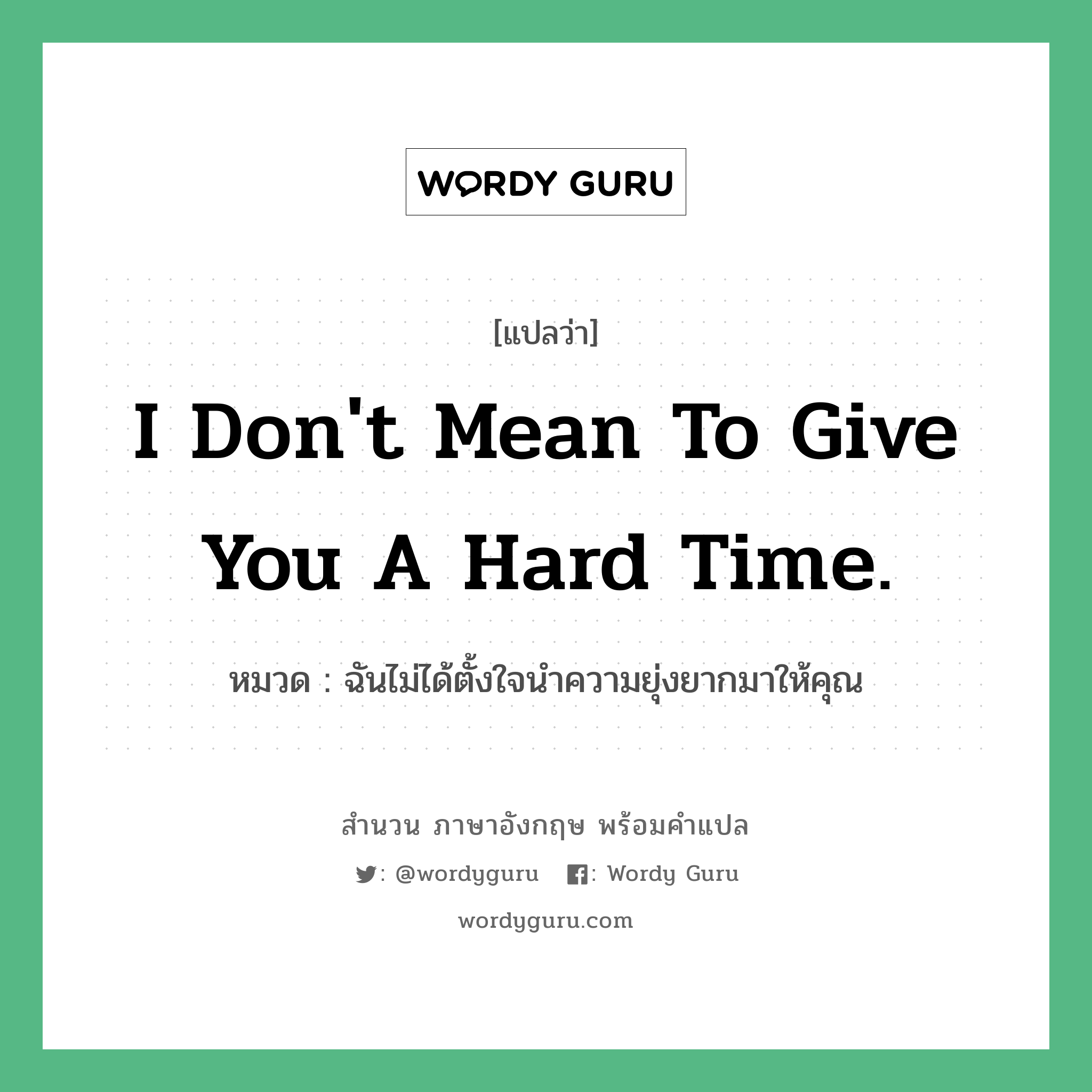 I don&#39;t mean to give you a hard time. แปลว่า?, สำนวนภาษาอังกฤษ I don&#39;t mean to give you a hard time. หมวด ฉันไม่ได้ตั้งใจนำความยุ่งยากมาให้คุณ