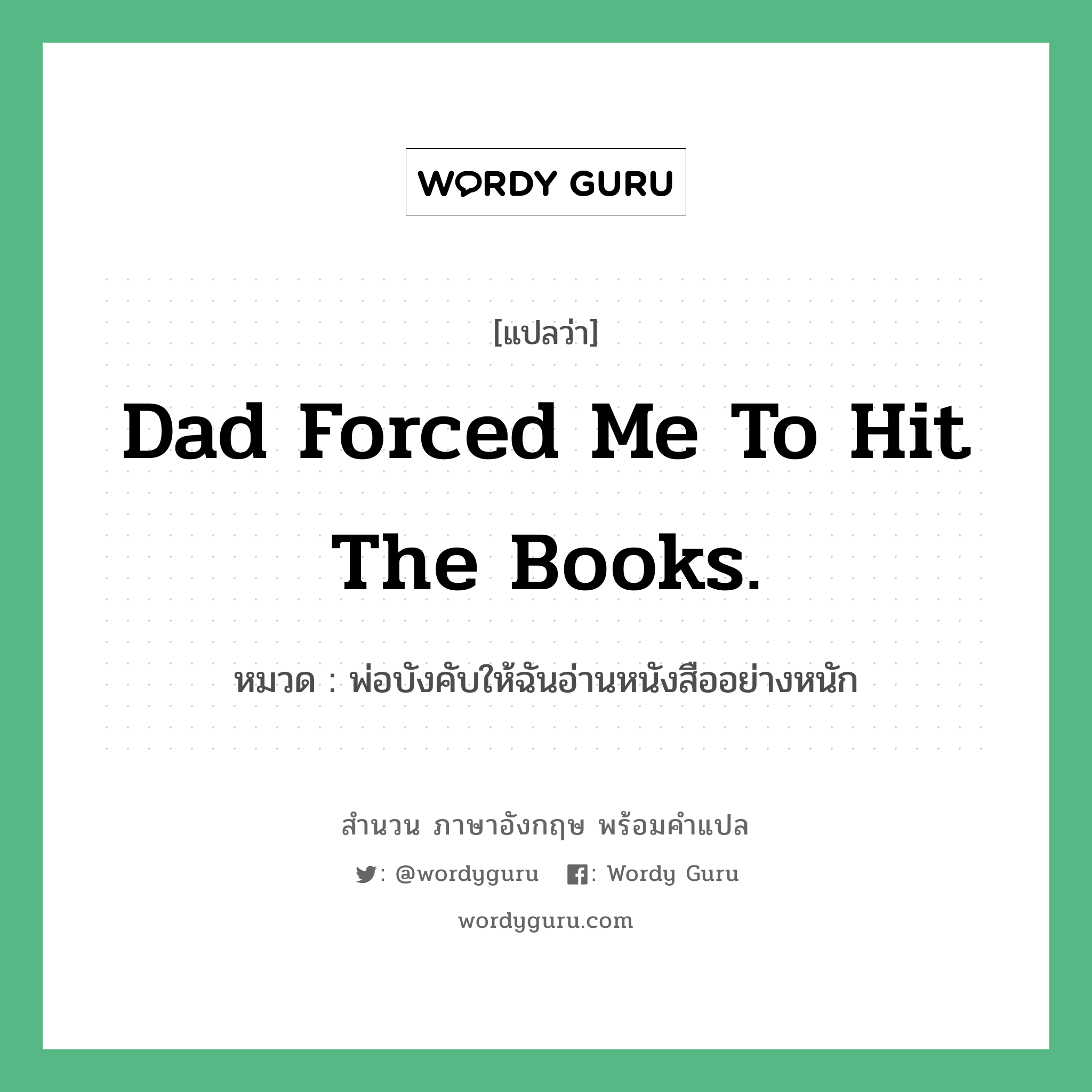 Dad forced me to hit the books. แปลว่า?, สำนวนภาษาอังกฤษ Dad forced me to hit the books. หมวด พ่อบังคับให้ฉันอ่านหนังสืออย่างหนัก