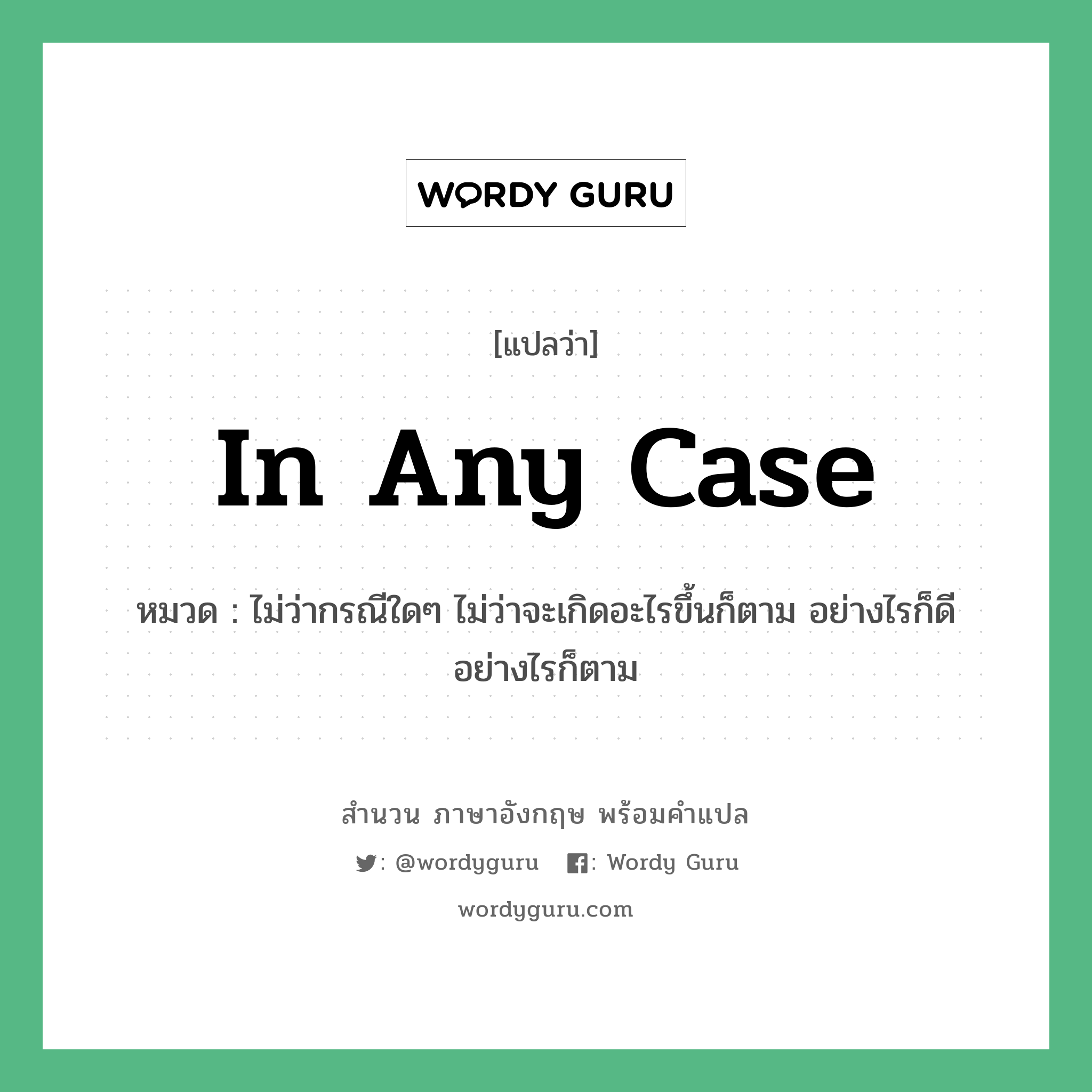 In any case แปลว่า?, สำนวนภาษาอังกฤษ In any case หมวด ไม่ว่ากรณีใดๆ ไม่ว่าจะเกิดอะไรขึ้นก็ตาม อย่างไรก็ดี อย่างไรก็ตาม