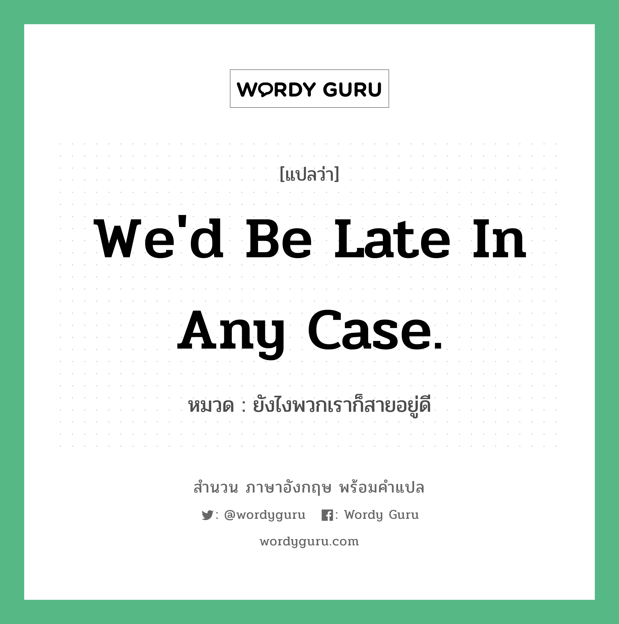 We&#39;d be late in any case. แปลว่า?, สำนวนภาษาอังกฤษ We&#39;d be late in any case. หมวด ยังไงพวกเราก็สายอยู่ดี