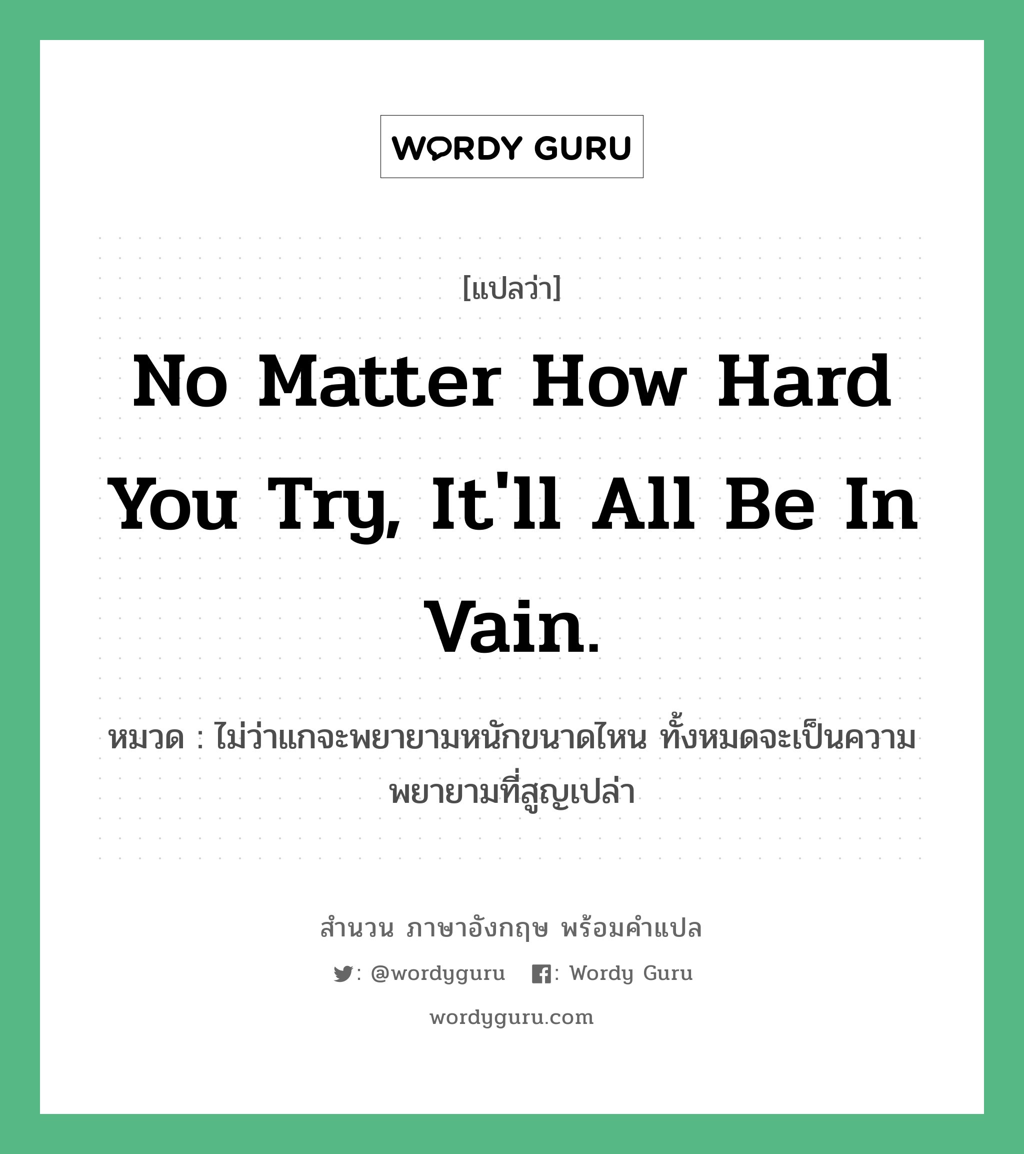 No matter how hard you try, it&#39;ll all be in vain. แปลว่า?, สำนวนภาษาอังกฤษ No matter how hard you try, it&#39;ll all be in vain. หมวด ไม่ว่าแกจะพยายามหนักขนาดไหน ทั้งหมดจะเป็นความพยายามที่สูญเปล่า